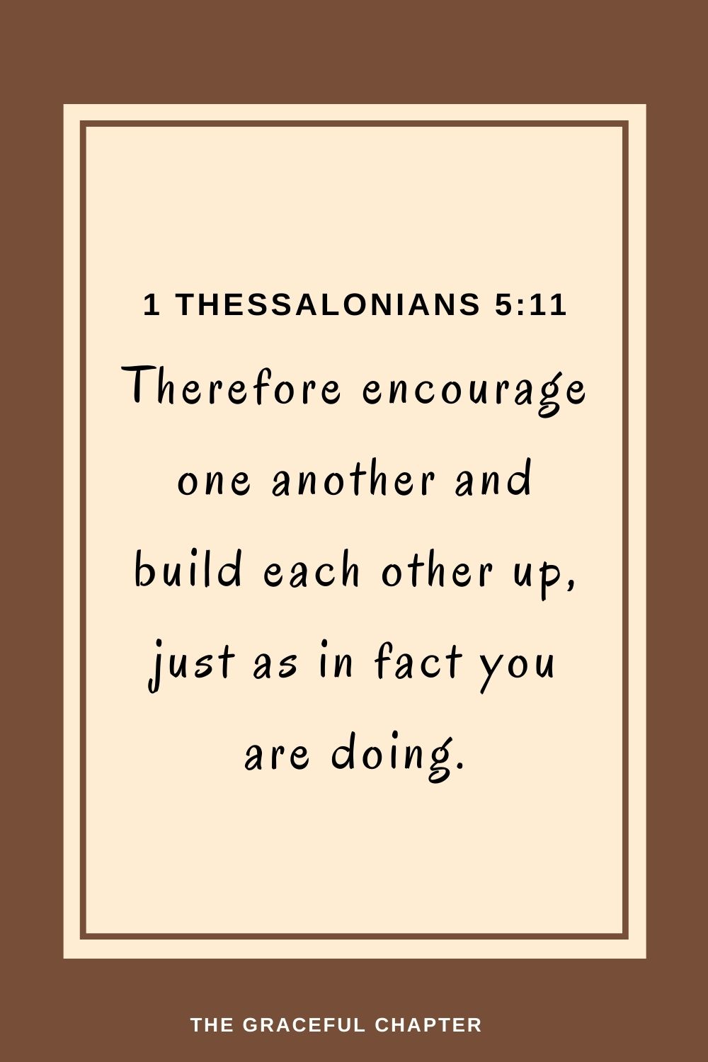 Therefore encourage one another and build each other up, just as in fact you are doing. 1 Thessalonians 5:11