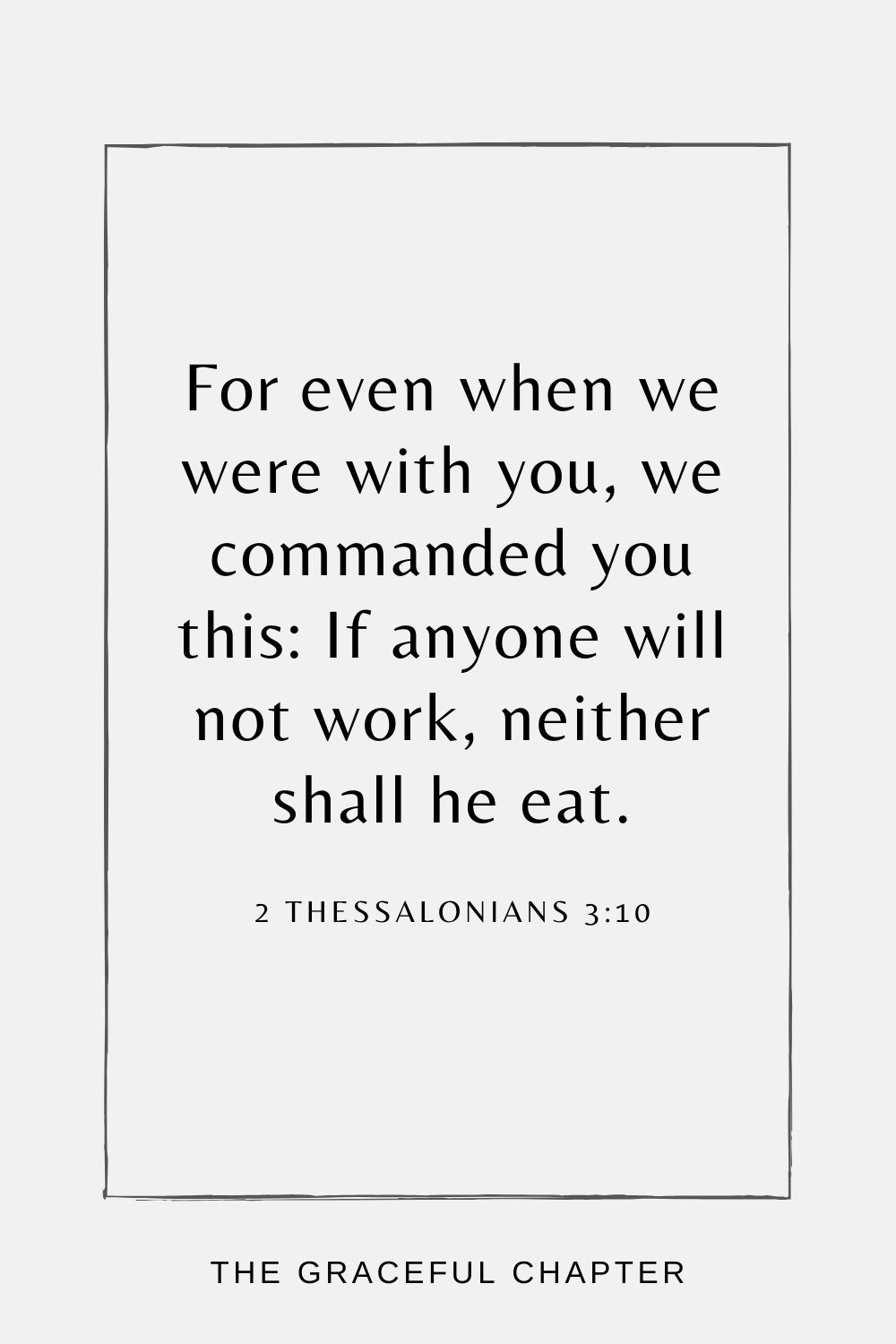 For even when we were with you, we commanded you this: If anyone will not work, neither shall he eat. 2 Thessalonians 3:10