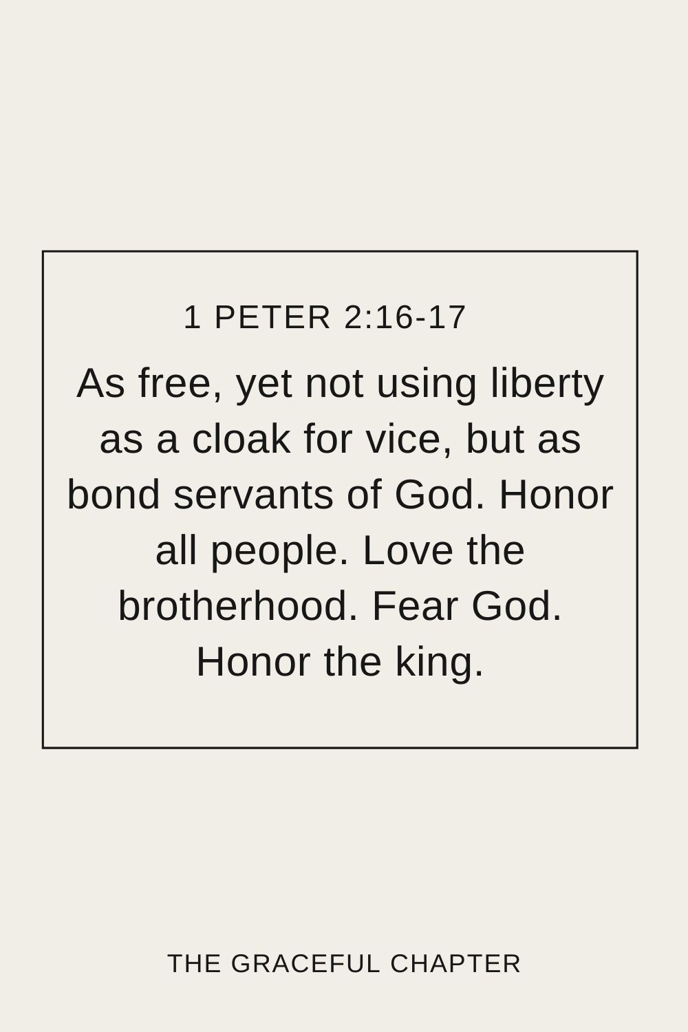 As free, yet not using liberty as a cloak for vice but as bondservants of God. Honor all people. Love the brotherhood. Fear God. Honor the king.