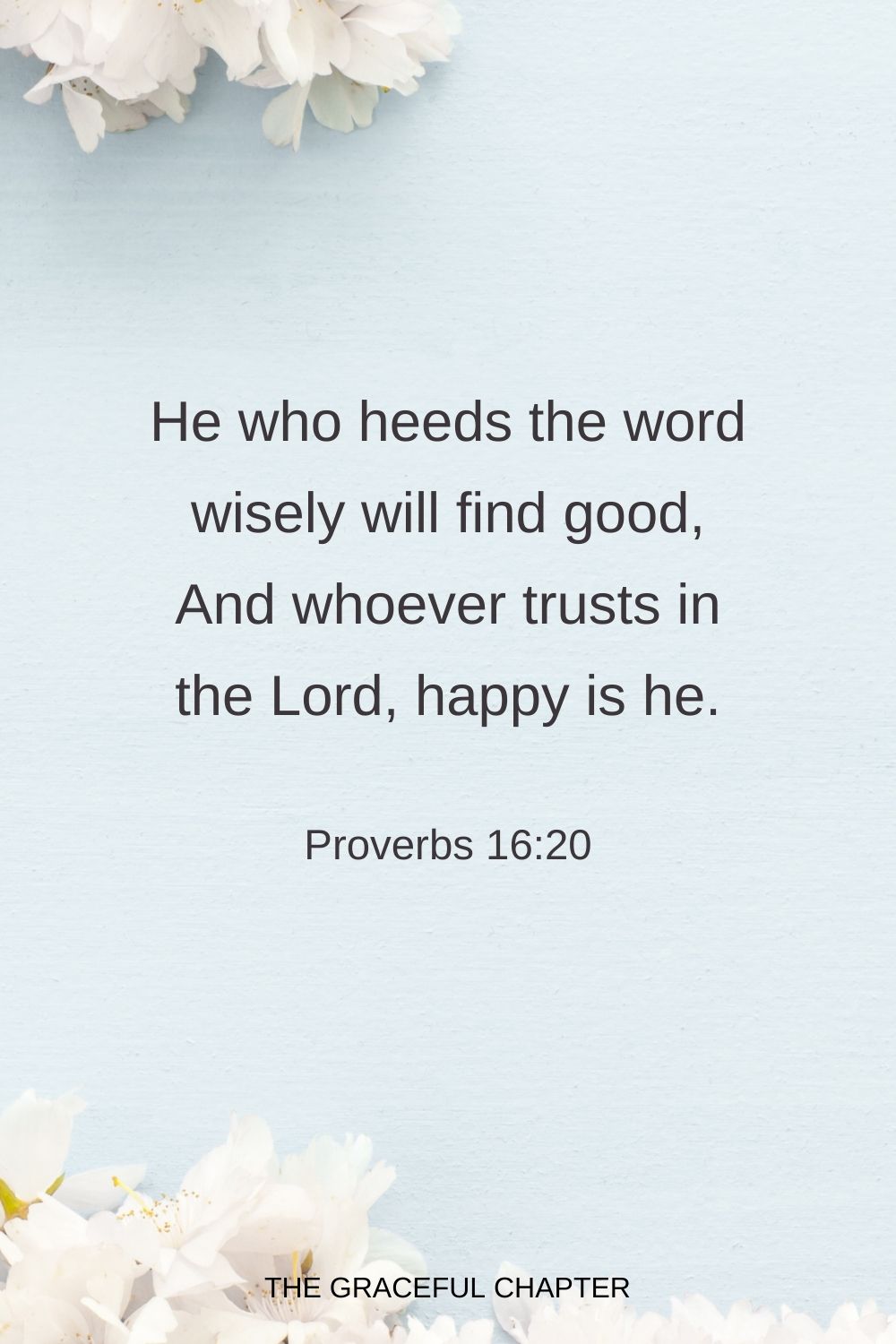 He who heeds the word wisely will find good, And whoever trusts in the Lord, happy is he. Proverbs 16:20