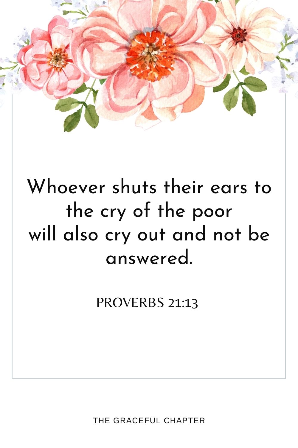 Whoever shuts their ears to the cry of the poor will also cry out and not be answered. Proverbs 21:13