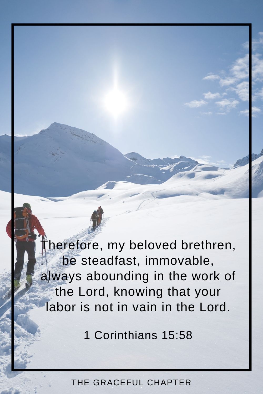 Therefore, my beloved brethren, be steadfast, immovable, always abounding in the work of the Lord, knowing that your labor is not in vain in the Lord. 1 Corinthians 15:58