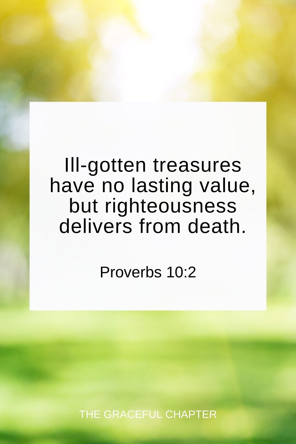 Ill-gotten treasures have no lasting value, but righteousness delivers from death. Proverbs 10:2