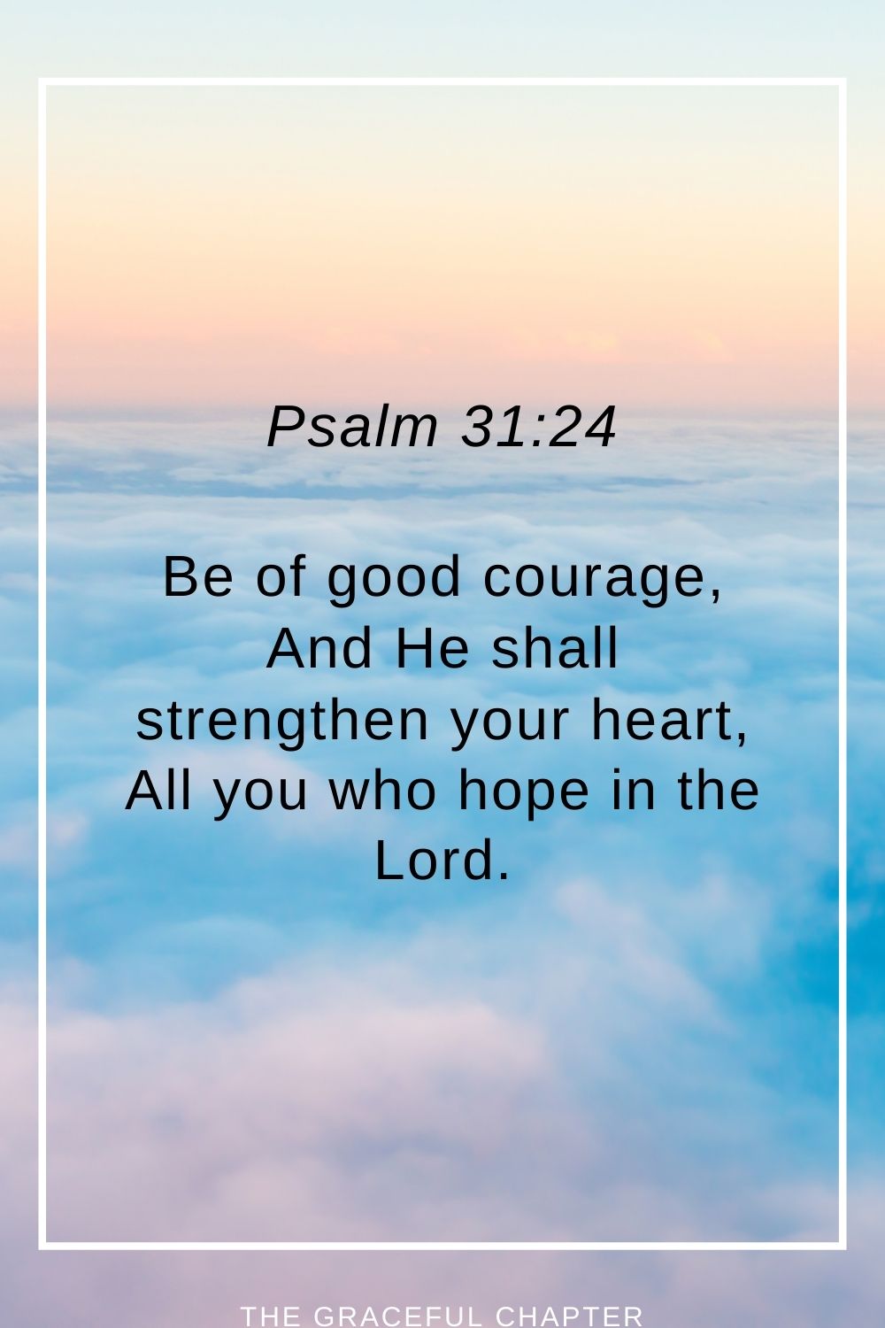 Be of good courage, And He shall strengthen your heart, All you who hope in the Lord. Psalm 31:24