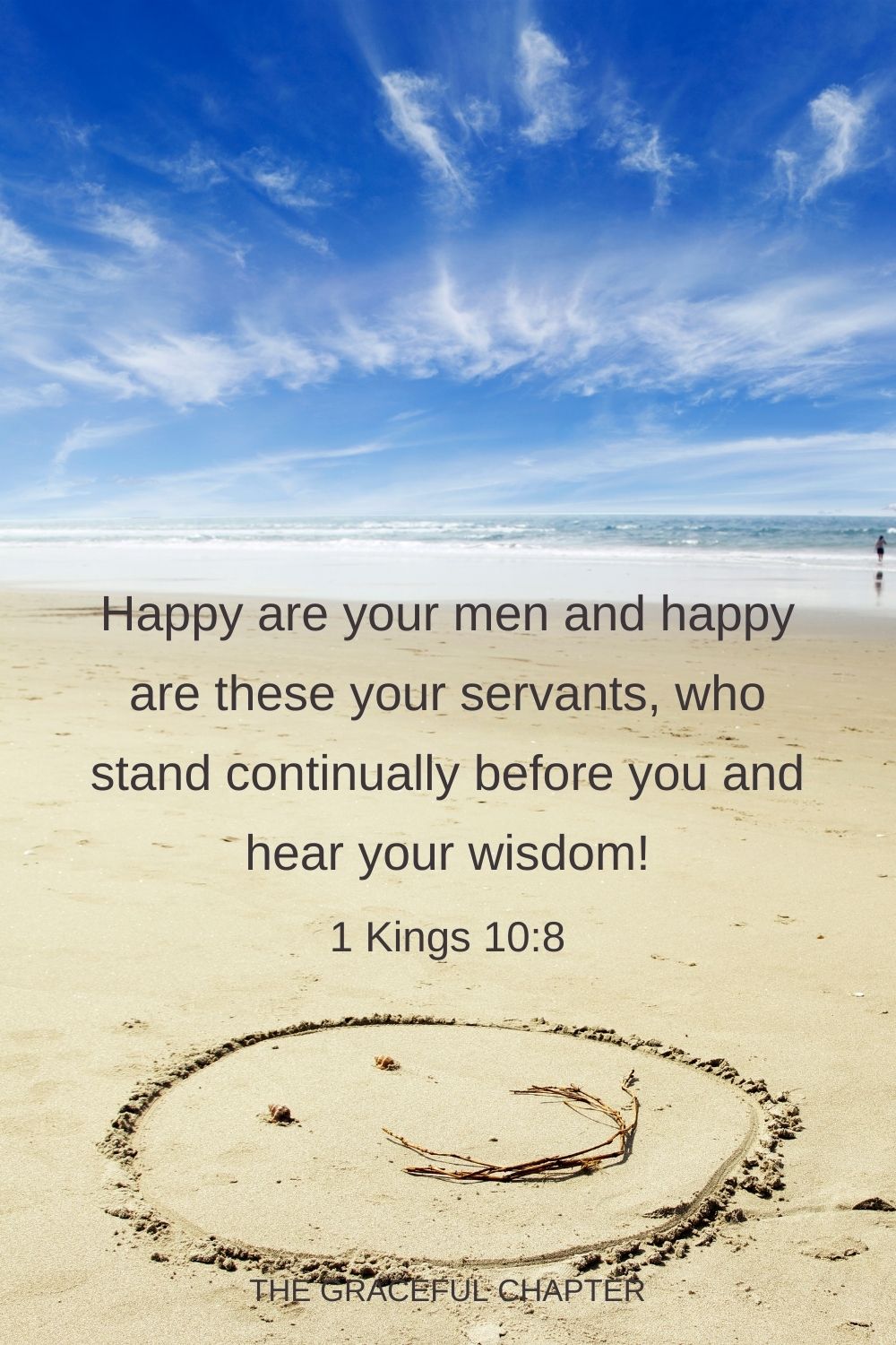 Happy are your men and happy are these your servants, who stand continually before you and hear your wisdom! 1 Kings 10:8