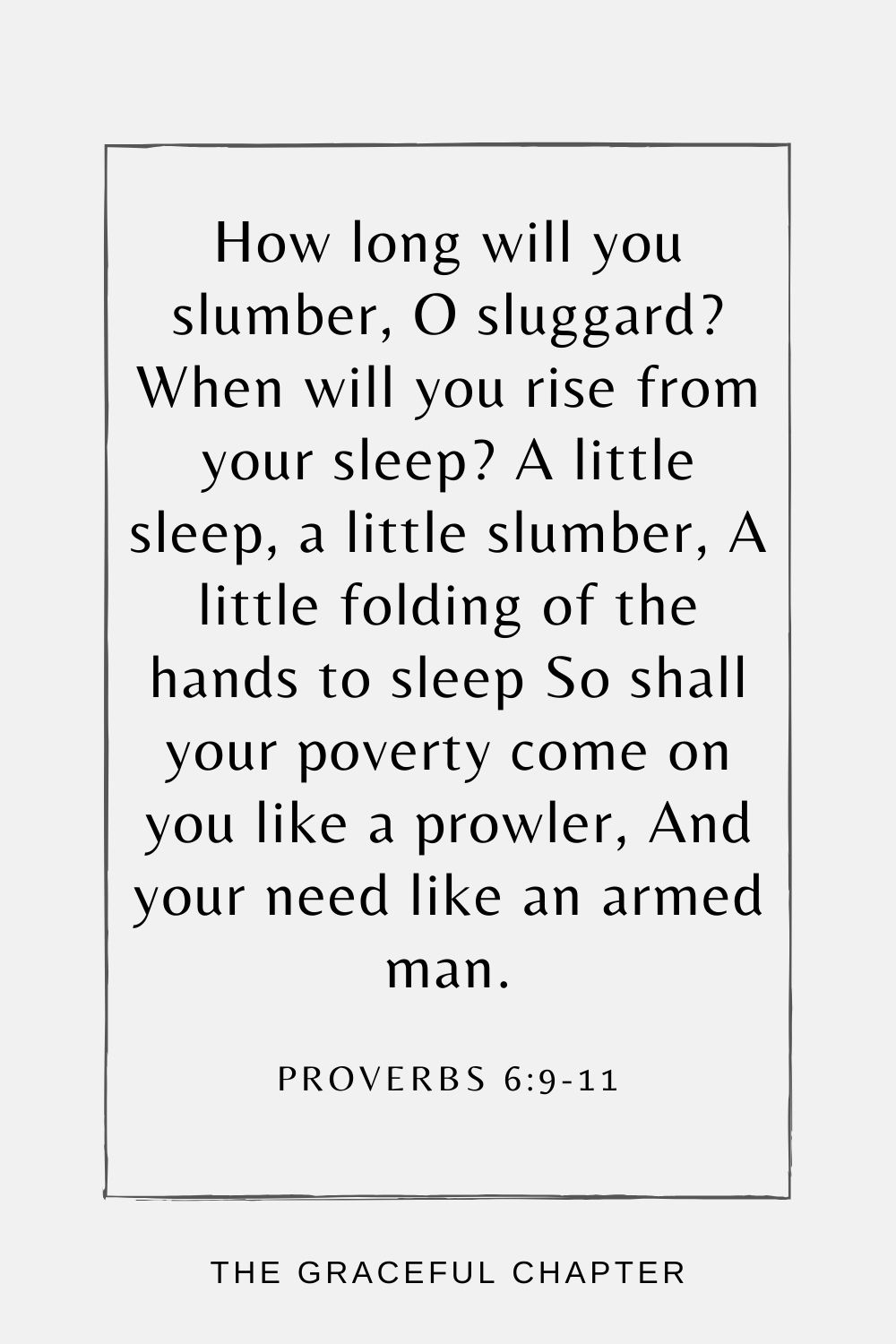 How long will you slumber, O sluggard? When will you rise from your sleep? A little sleep, a little slumber, A little folding of the hands to sleep So shall your poverty come on you like a prowler, And your need like an armed man. Proverbs 6:9-11