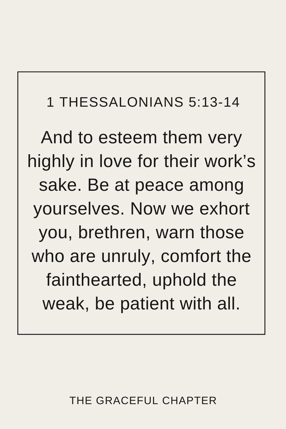 And to esteem them very highly in love for their work’s sake. Be at peace among yourselves. Now we exhort you, brethren, warn those who are unruly, comfort the fainthearted, uphold the weak, be patient with all. 1 Thessalonians 5:13-14