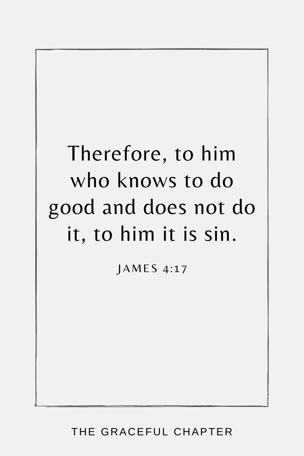 Therefore, to him who knows to do good and does not do it, to him it is sin. James 4:17