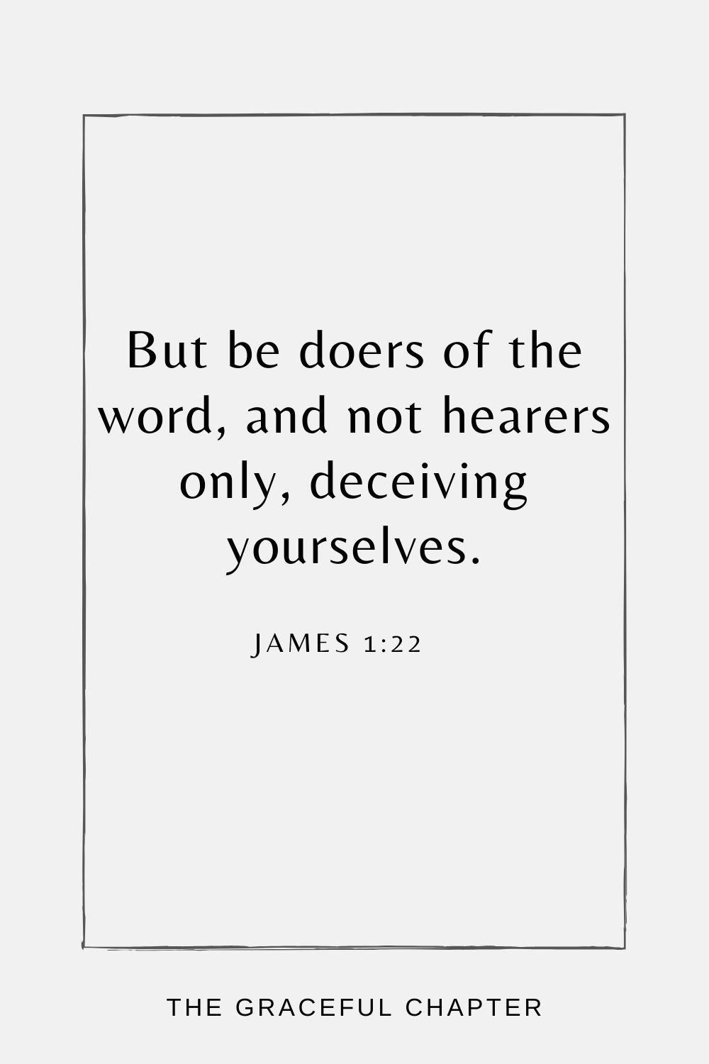 But be doers of the word, and not hearers only, deceiving yourselves. James 1:22