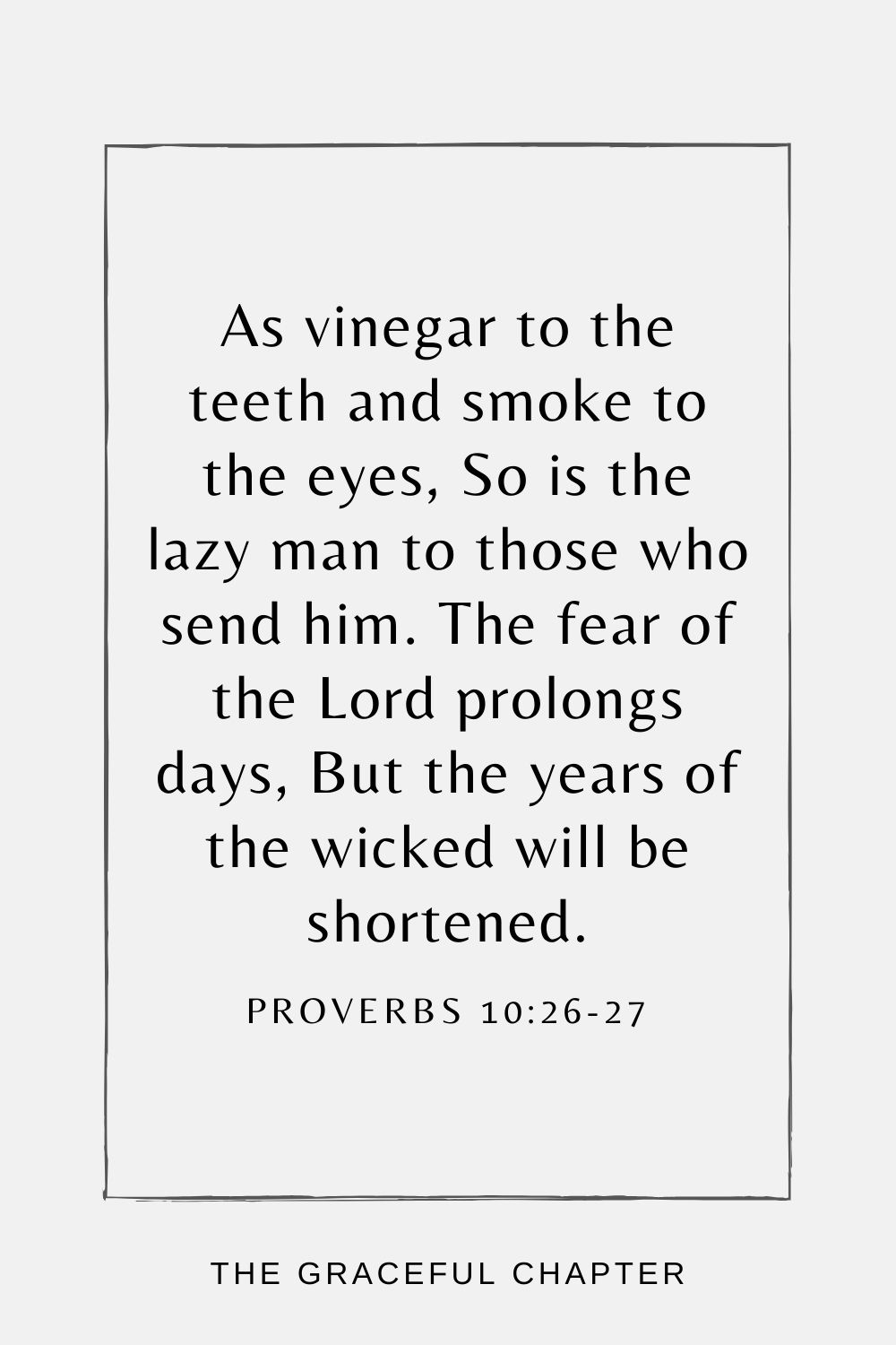 As vinegar to the teeth and smoke to the eyes,  So is the lazy man to those who send him. The fear of the Lord prolongs days, But the years of the wicked will be shortened. Proverbs 10:26-27 