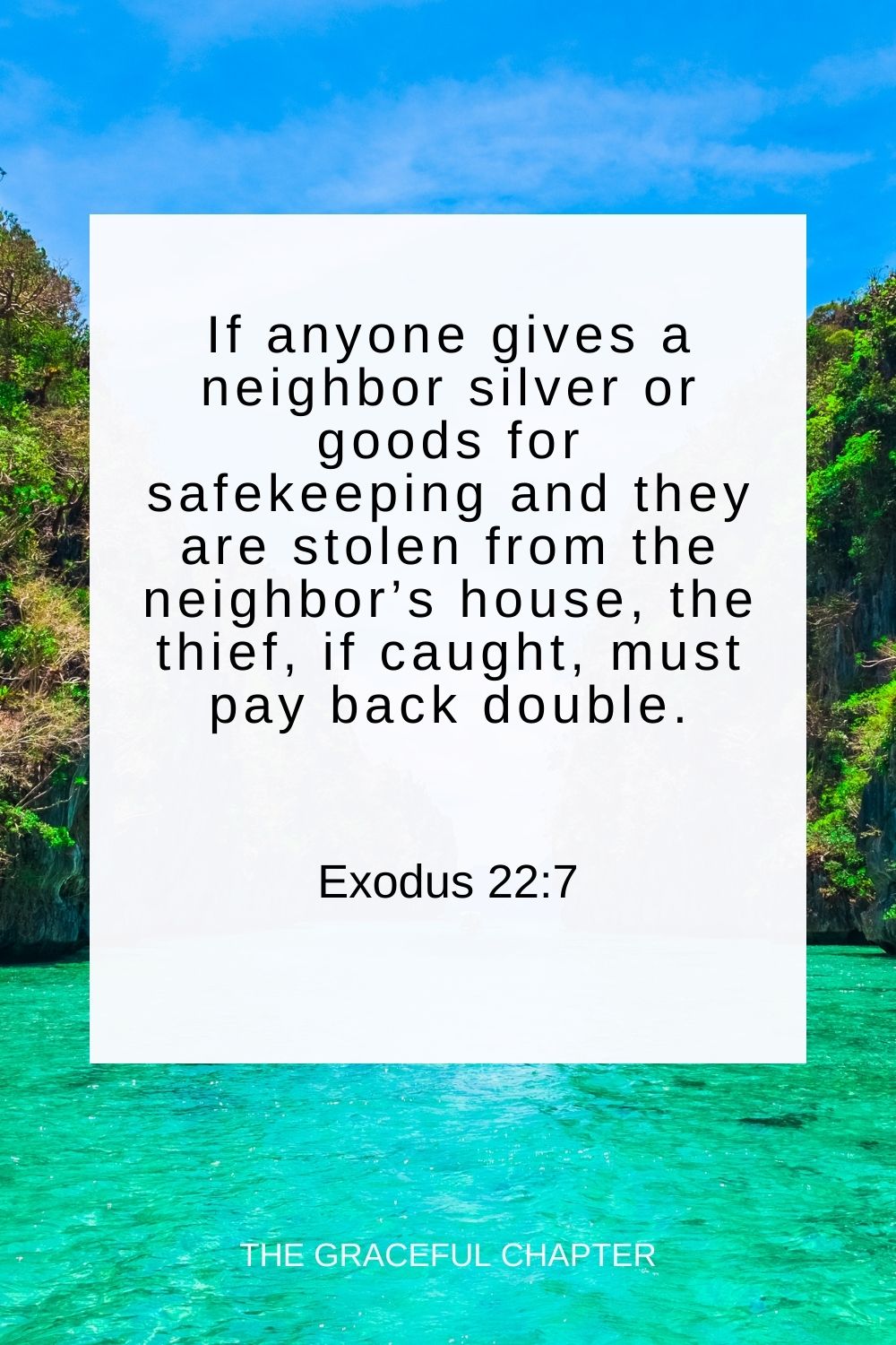 If anyone gives a neighbor silver or goods for safekeeping and they are stolen from the neighbor’s house, the thief, if caught, must pay back double. Exodus 22:7