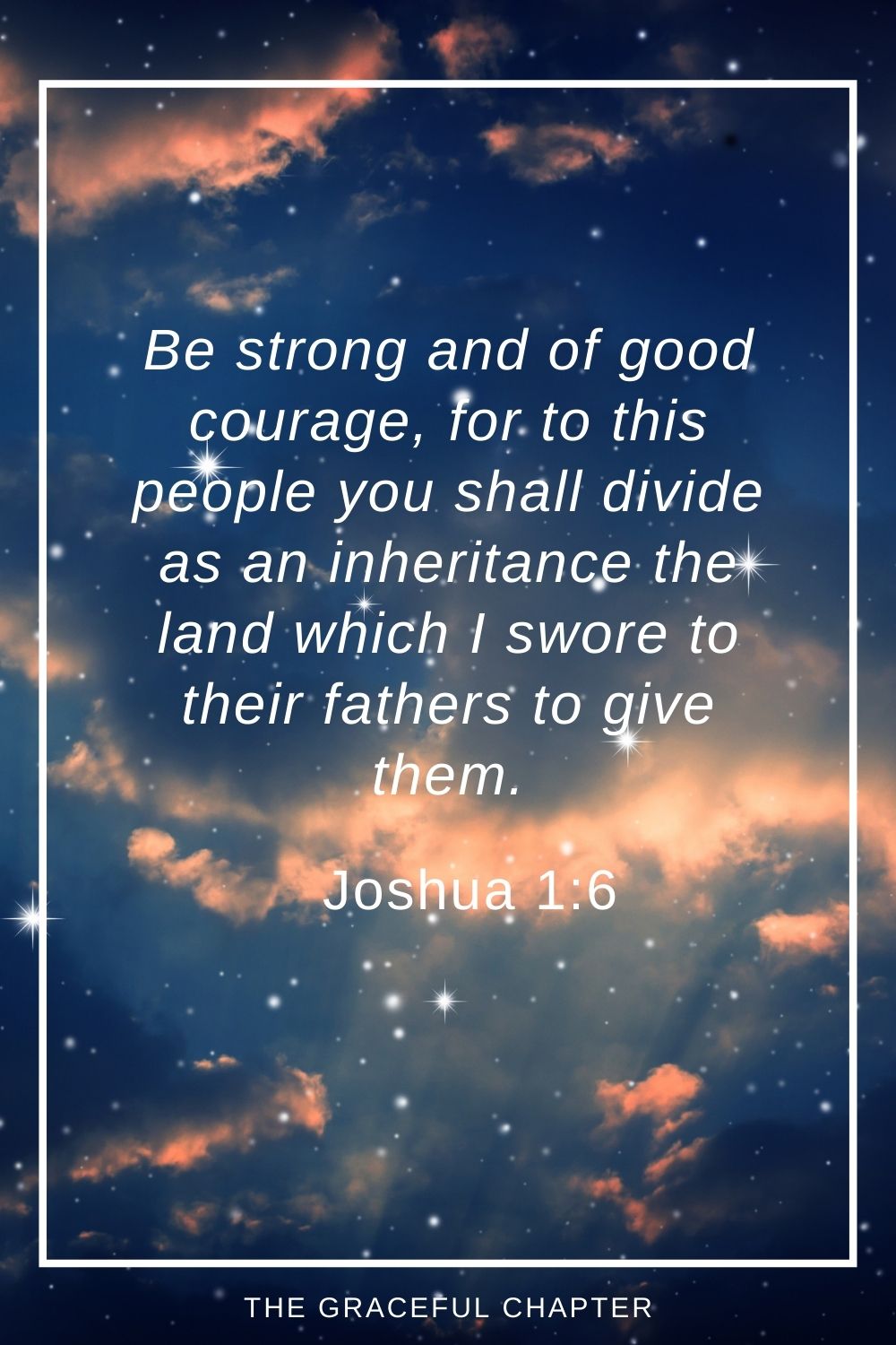 Be strong and of good courage, for to this people you shall divide as an inheritance the land which I swore to their fathers to give them. Joshua 1:6