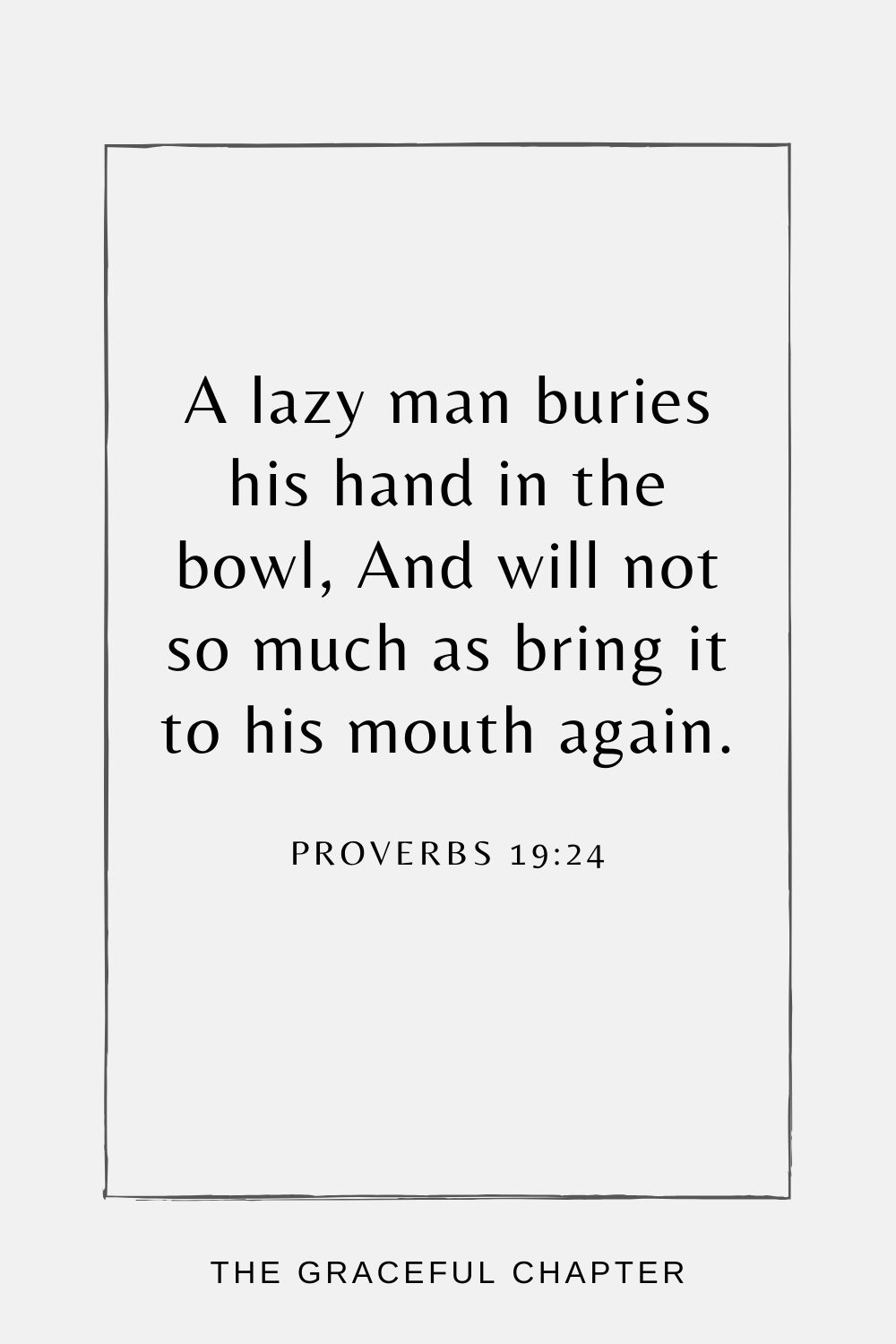 A lazy man buries his hand in the bowl, And will not so much as bring it to his mouth again. Proverbs 19:24