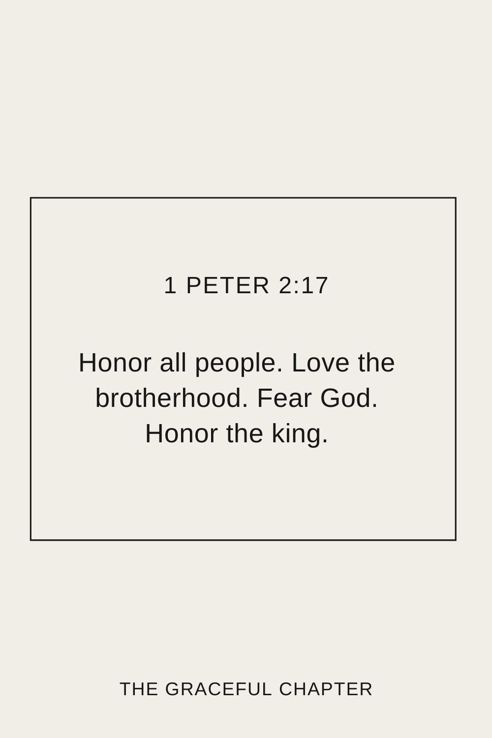 Honor all people. Love the brotherhood. Fear God. Honor the king. 1 Peter 2:17