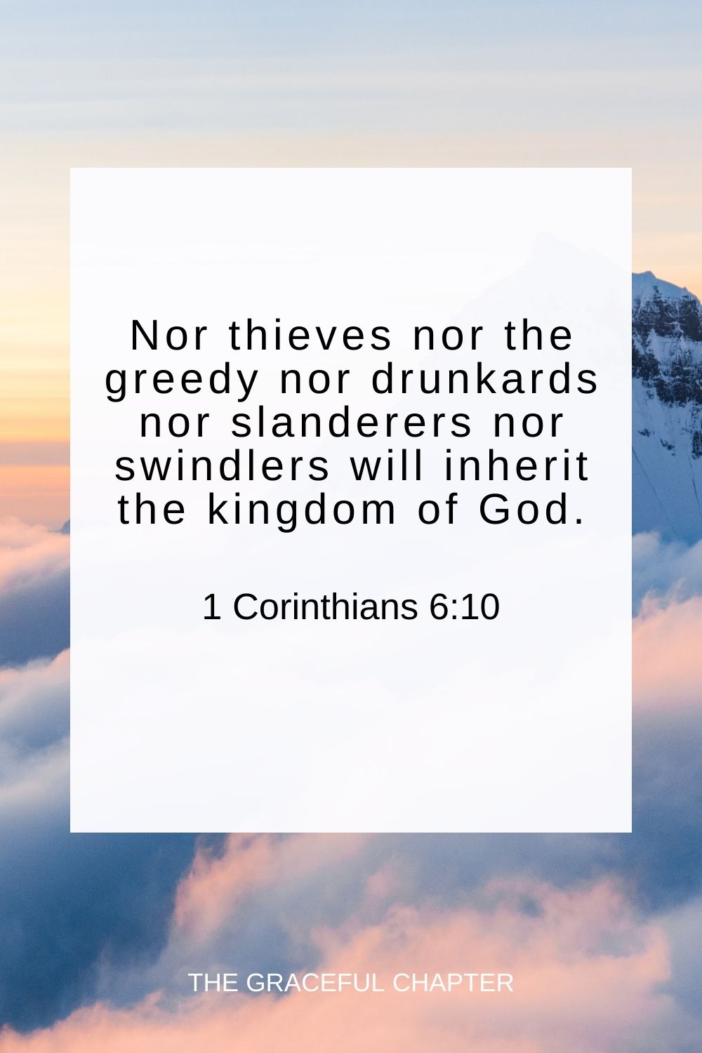 Nor thieves nor the greedy nor drunkards nor slanderers nor swindlers will inherit the kingdom of God. 1 Corinthians 6:10