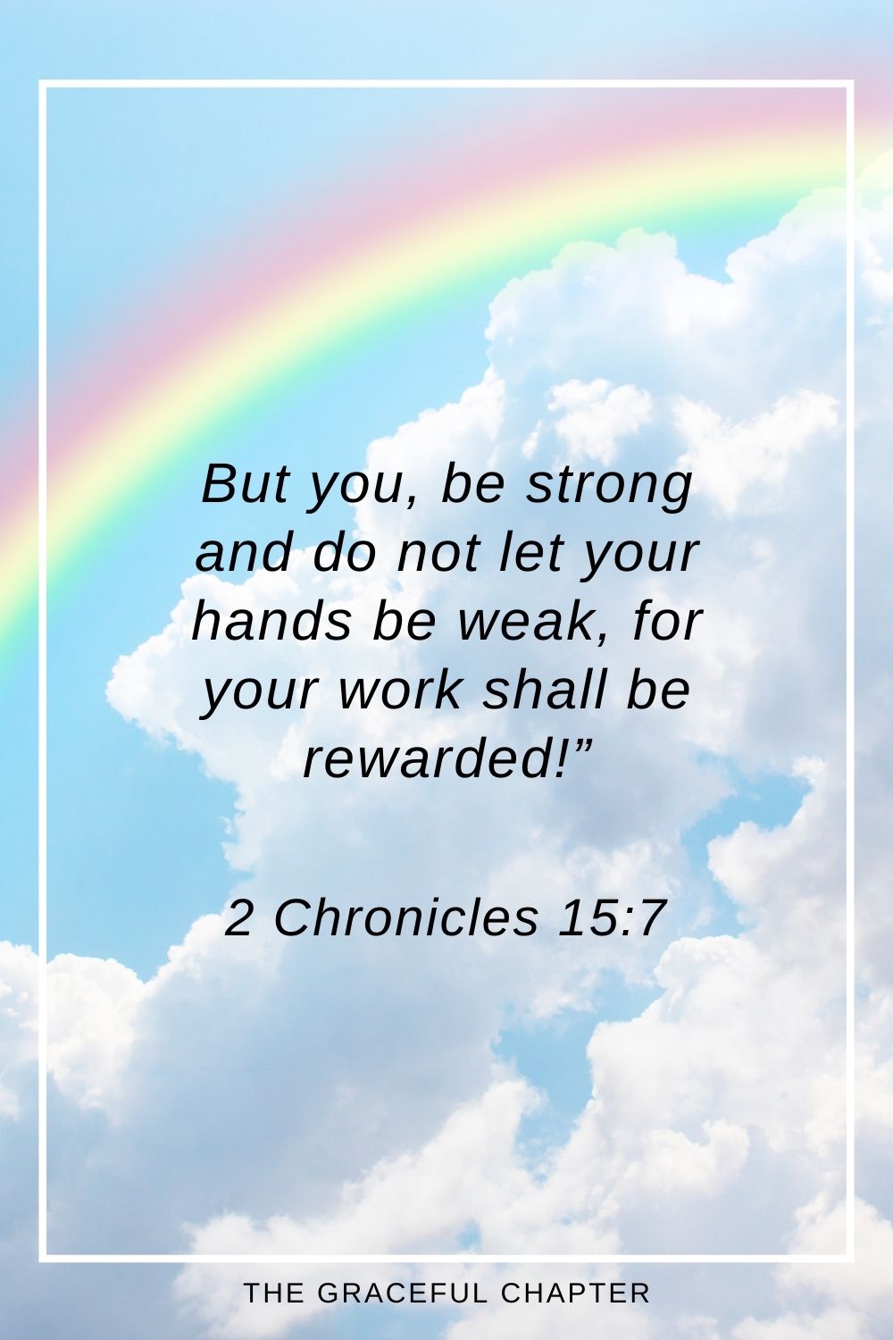 But you, be strong and do not let your hands be weak, for your work shall be rewarded!” 2 Chronicles 15:7