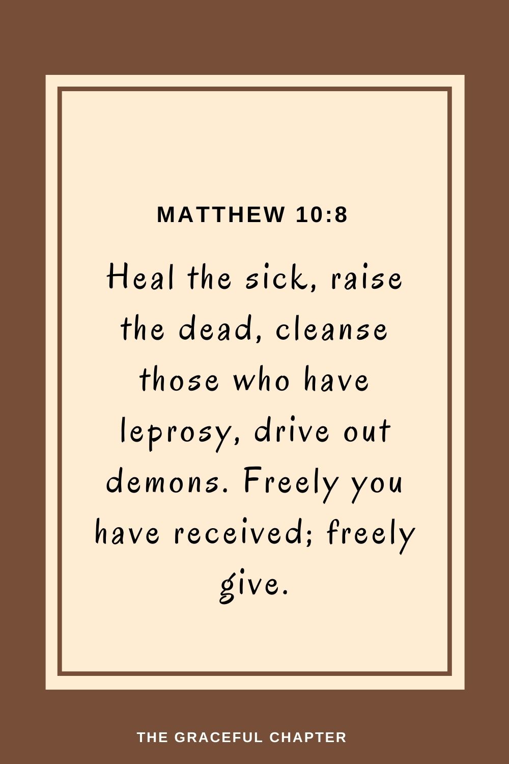 Heal the sick, raise the dead, cleanse those who have leprosy, drive out demons. Freely you have received; freely give. Matthew 10:8