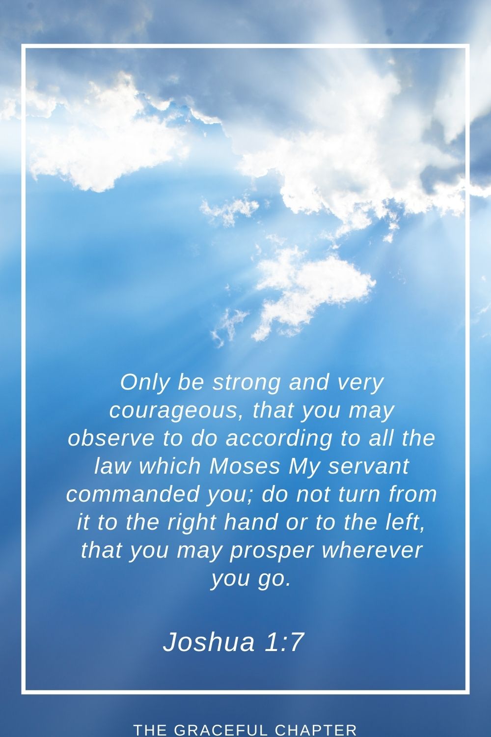 Only be strong and very courageous, that you may observe to do according to all the law which Moses My servant commanded you; do not turn from it to the right hand or to the left, that you may prosper wherever you go. Joshua 1:7