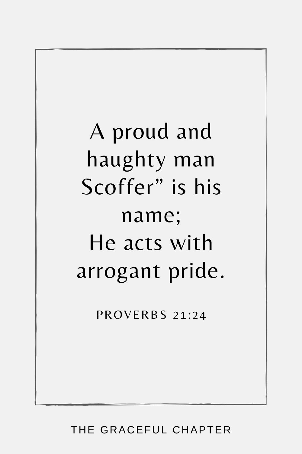 A proud and haughty man Scoffer” is his name; He acts with arrogant pride. Proverbs 21:24