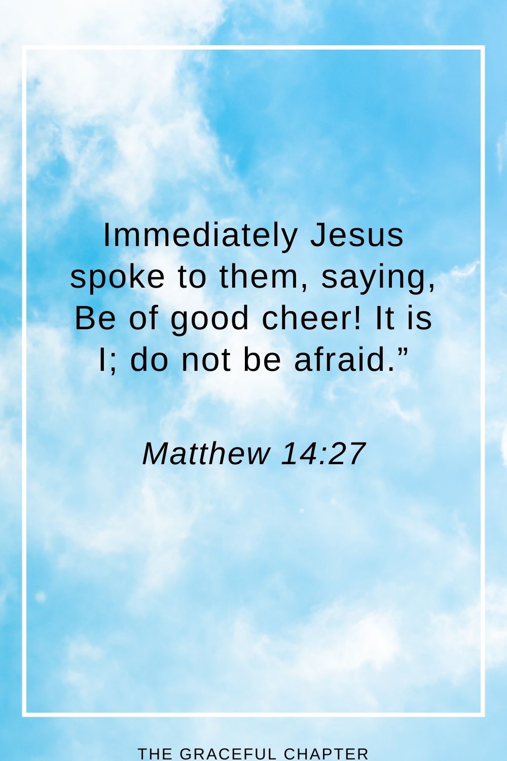 Immediately Jesus spoke to them, saying, Be of good cheer! It is I; do not be afraid.” Matthew 14:27