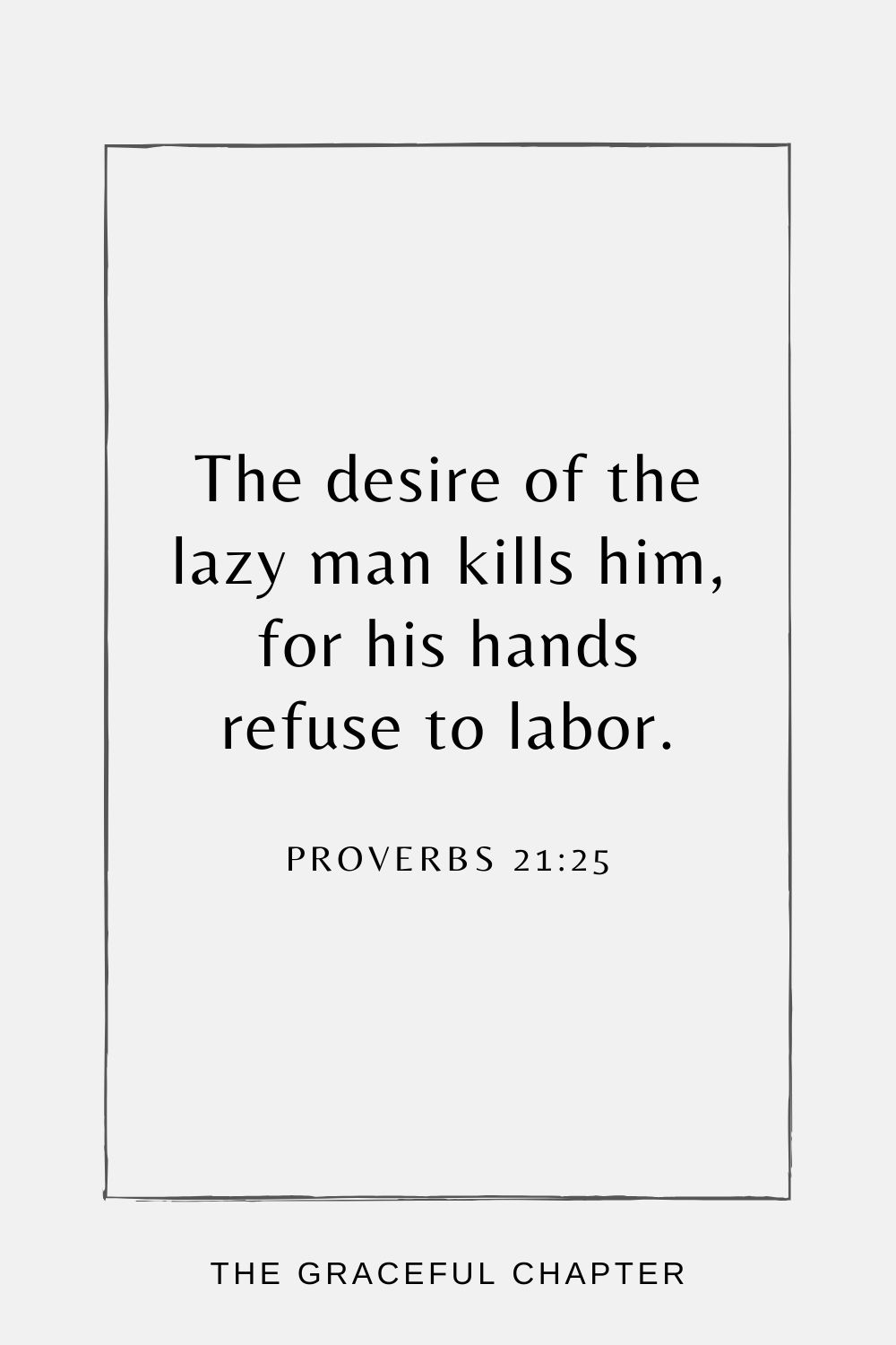 The desire of the lazy man kills him, for his hands refuse to labor. Proverbs 21:25