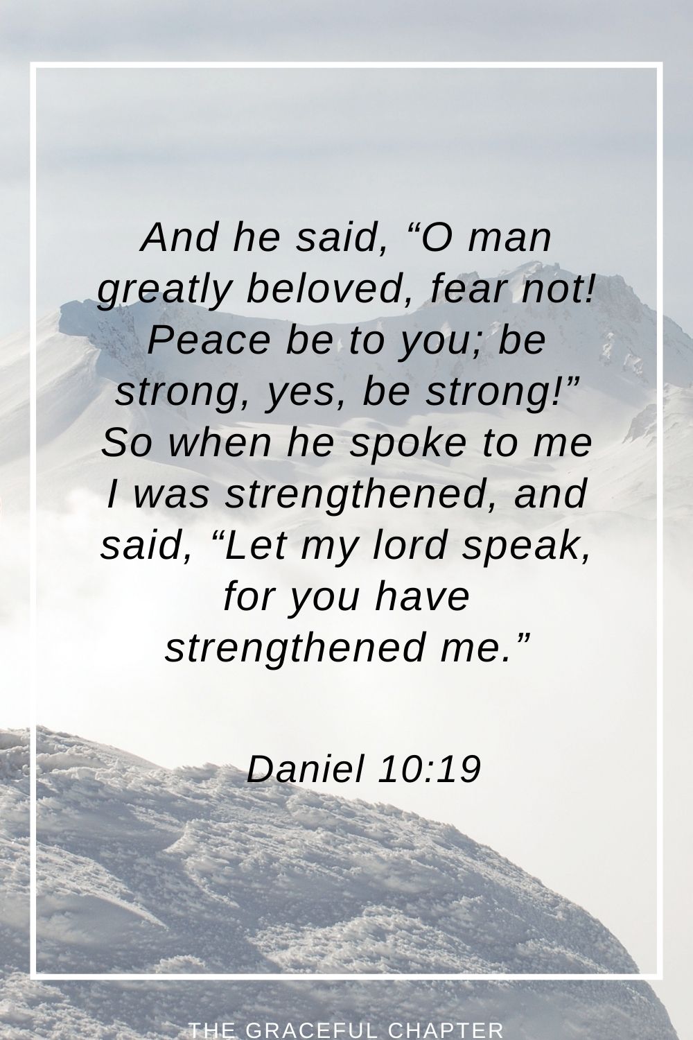 And he said, “O man greatly beloved, fear not! Peace be to you; be strong, yes, be strong!” So when he spoke to me I was strengthened, and said, “Let my lord speak, for you have strengthened me.” Daniel 10:19
