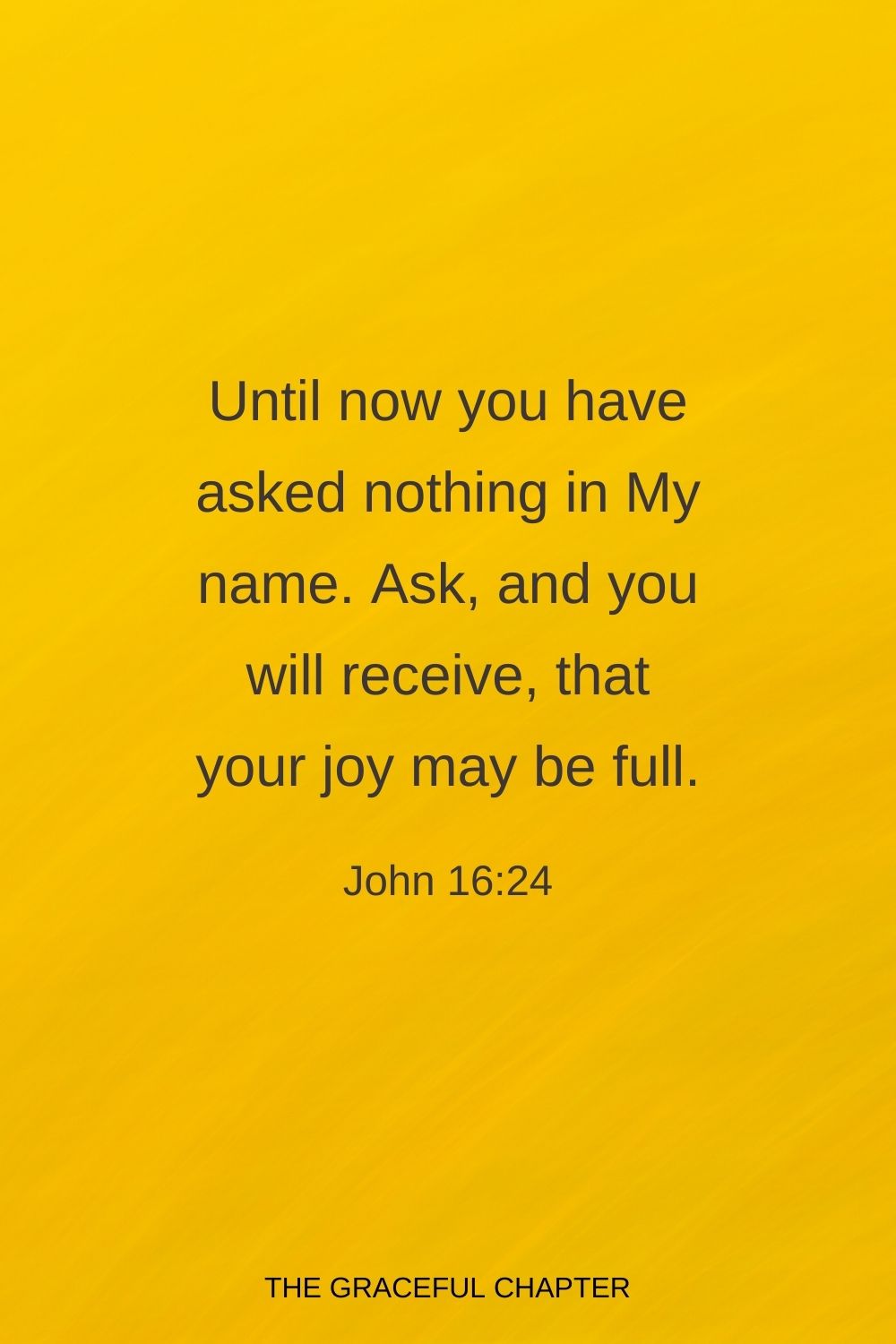 Until now you have asked nothing in My name. Ask, and you will receive, that your joy may be full. John 16:24
