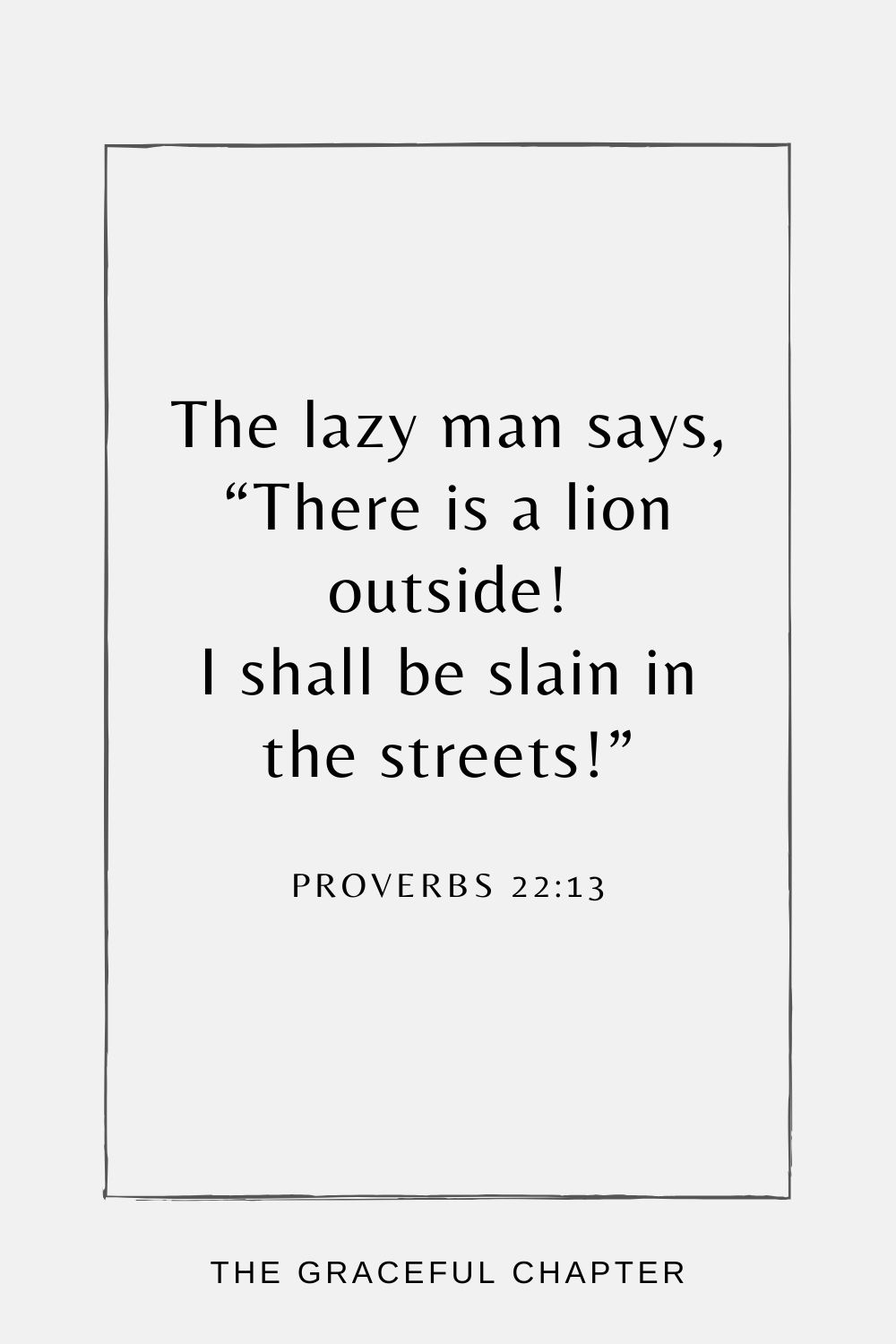 The lazy man says, “There is a lion outside! I shall be slain in the streets!” Proverbs 22:13