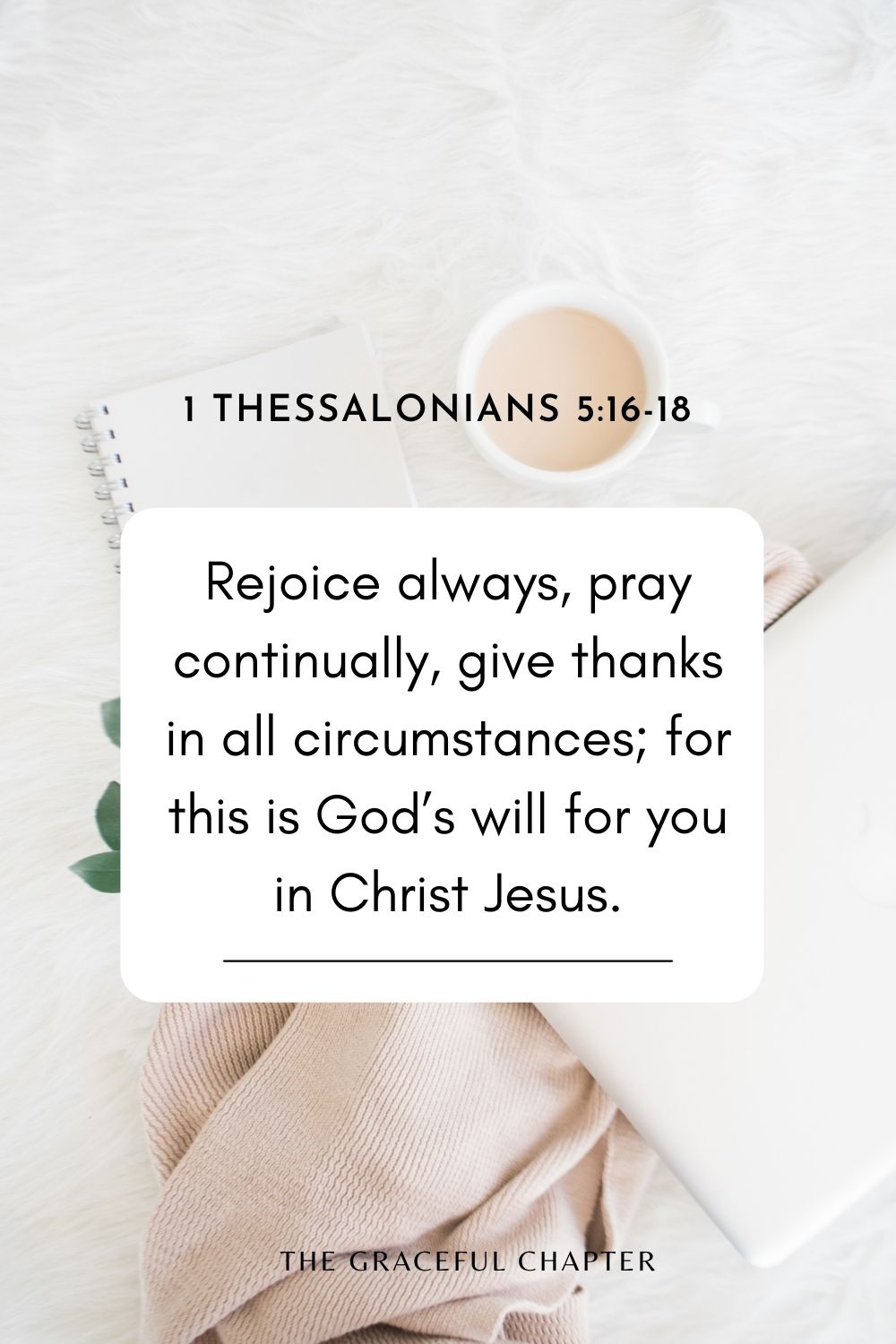 Rejoice always, pray continually, give thanks in all circumstances; for this is God’s will for you in Christ Jesus. 1 Thessalonians 5:16-18