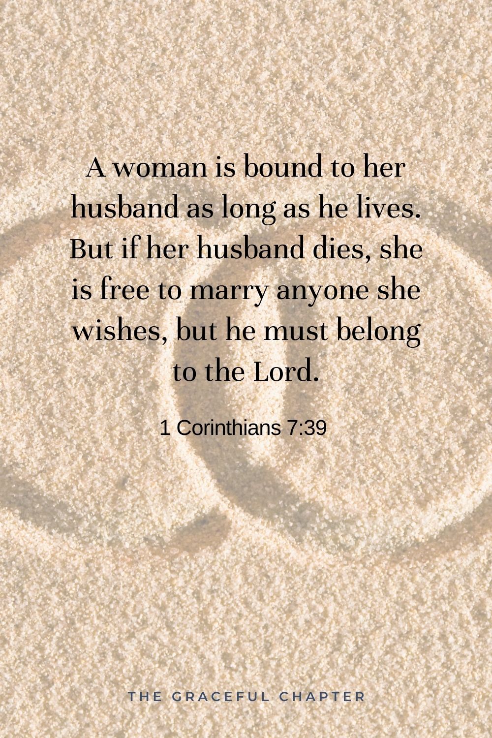 A woman is bound to her husband as long as he lives. But if her husband dies, she is free to marry anyone she wishes, but he must belong to the Lord. 1 Corinthians 7:39 