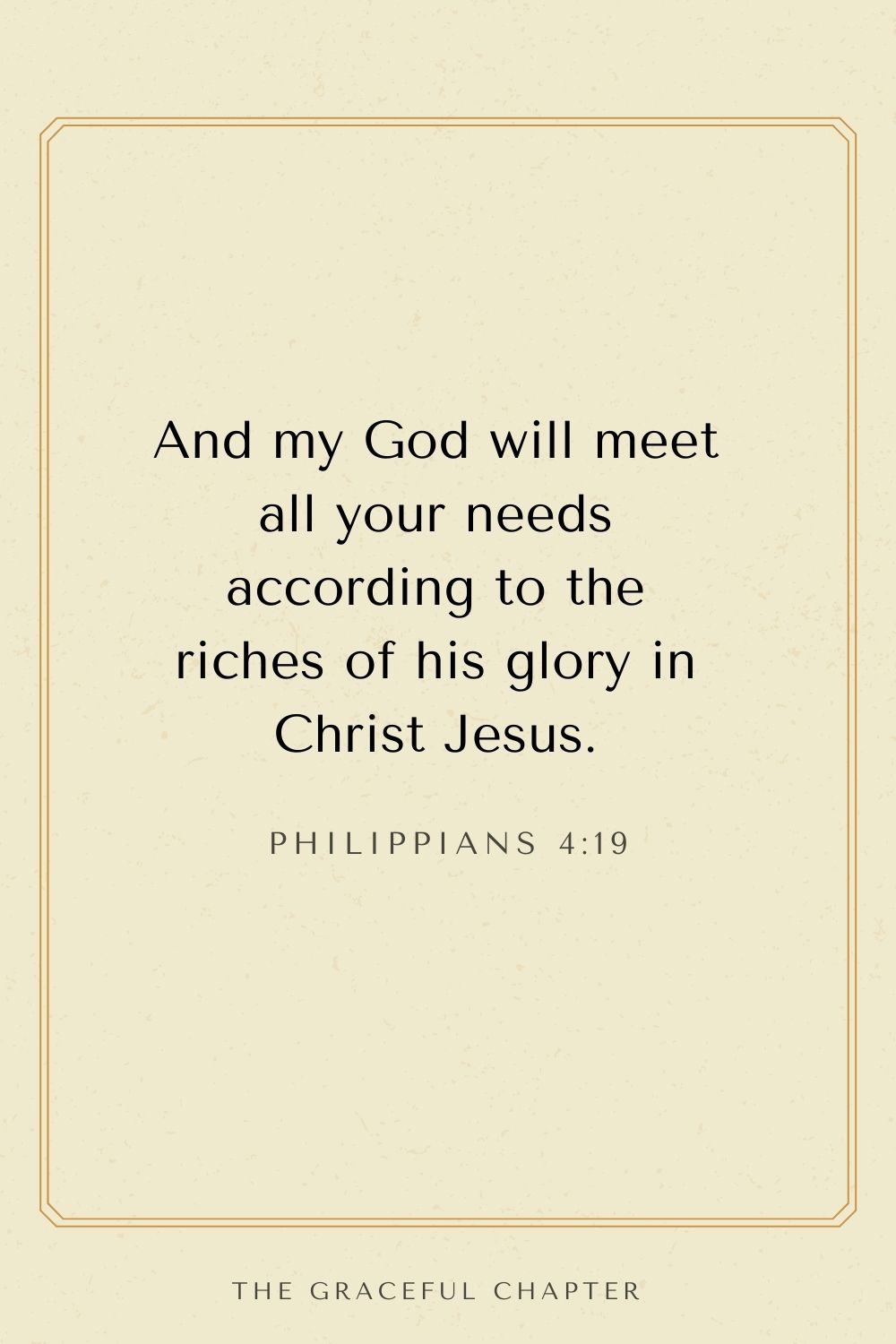 And my God will meet all your needs according to the riches of his glory in Christ Jesus. Philippians 4:19