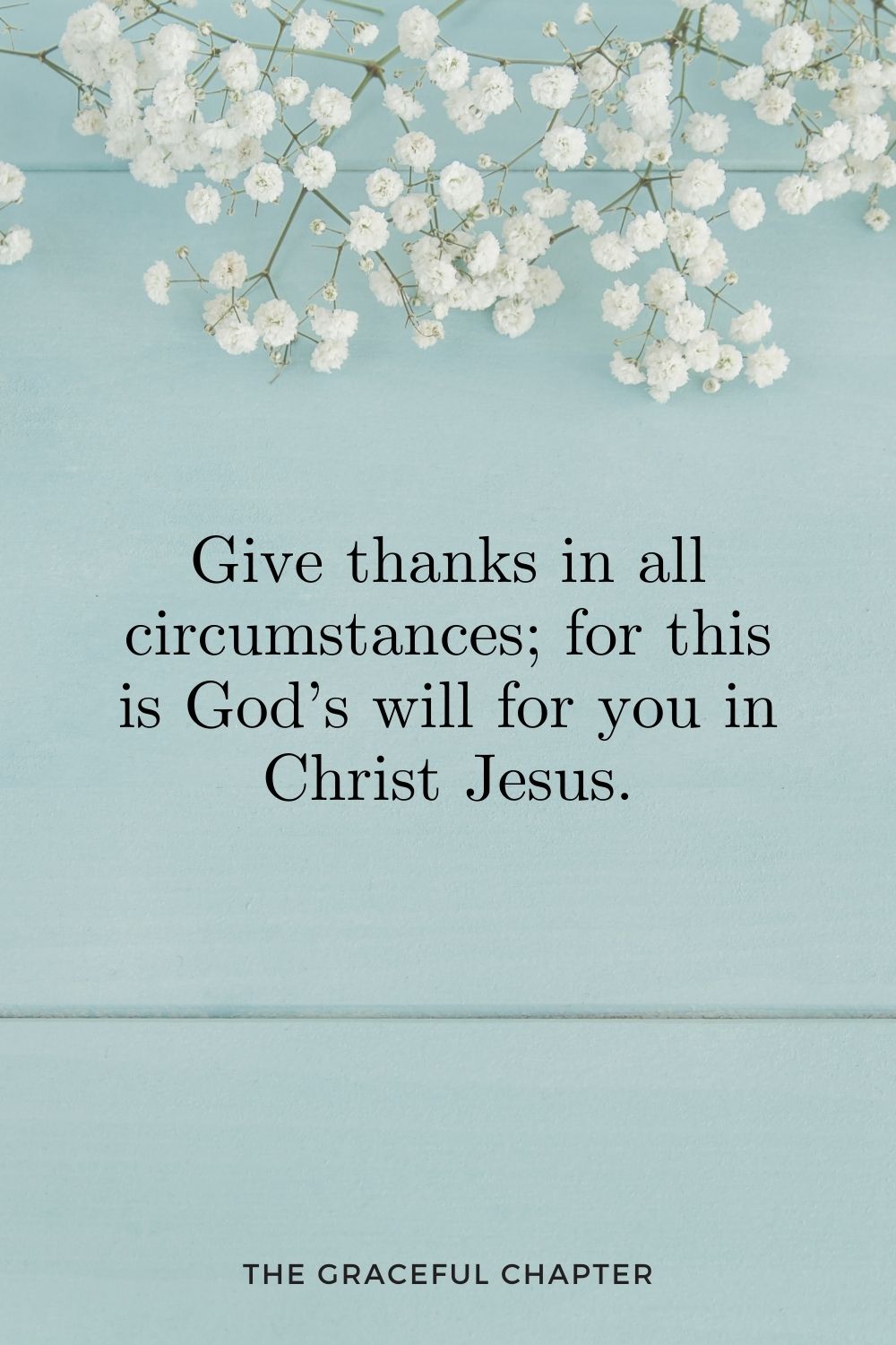 Give thanks in all circumstances; for this is God’s will for you in Christ Jesus. 1 Thessalonians 5:18
