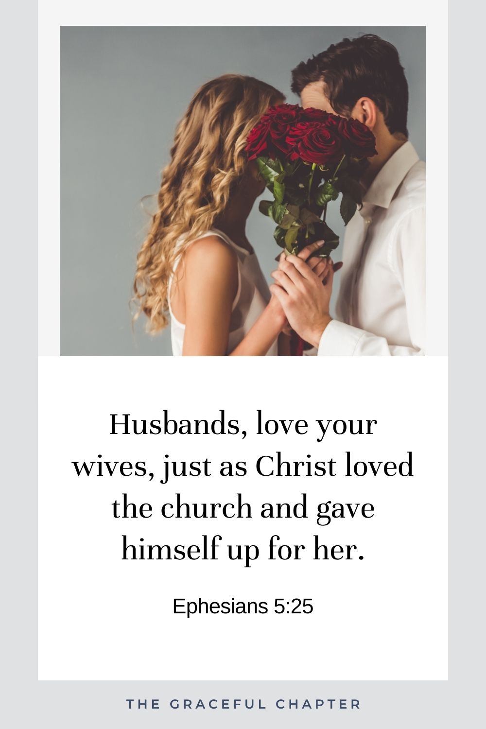 Husbands, love your wives, just as Christ loved the church and gave himself up for her. Ephesians 5:25