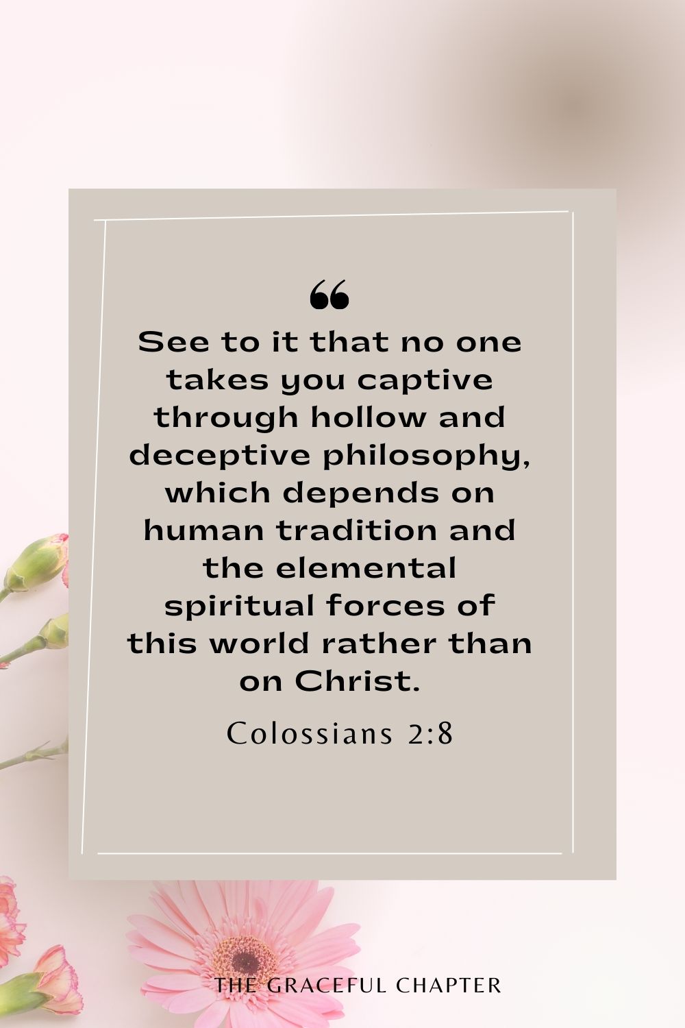 See to it that no one takes you captive through hollow and deceptive philosophy, which depends on human tradition and the elemental spiritual forces of this world rather than on Christ. Colossians 2:8