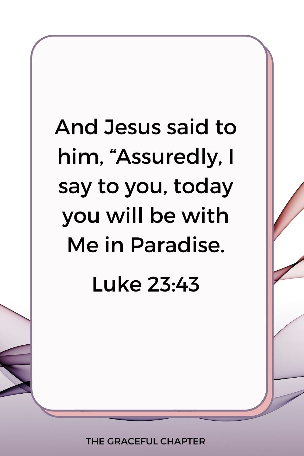 And Jesus said to him, “Assuredly, I say to you, today you will be with Me in Paradise.” Luke 23:43