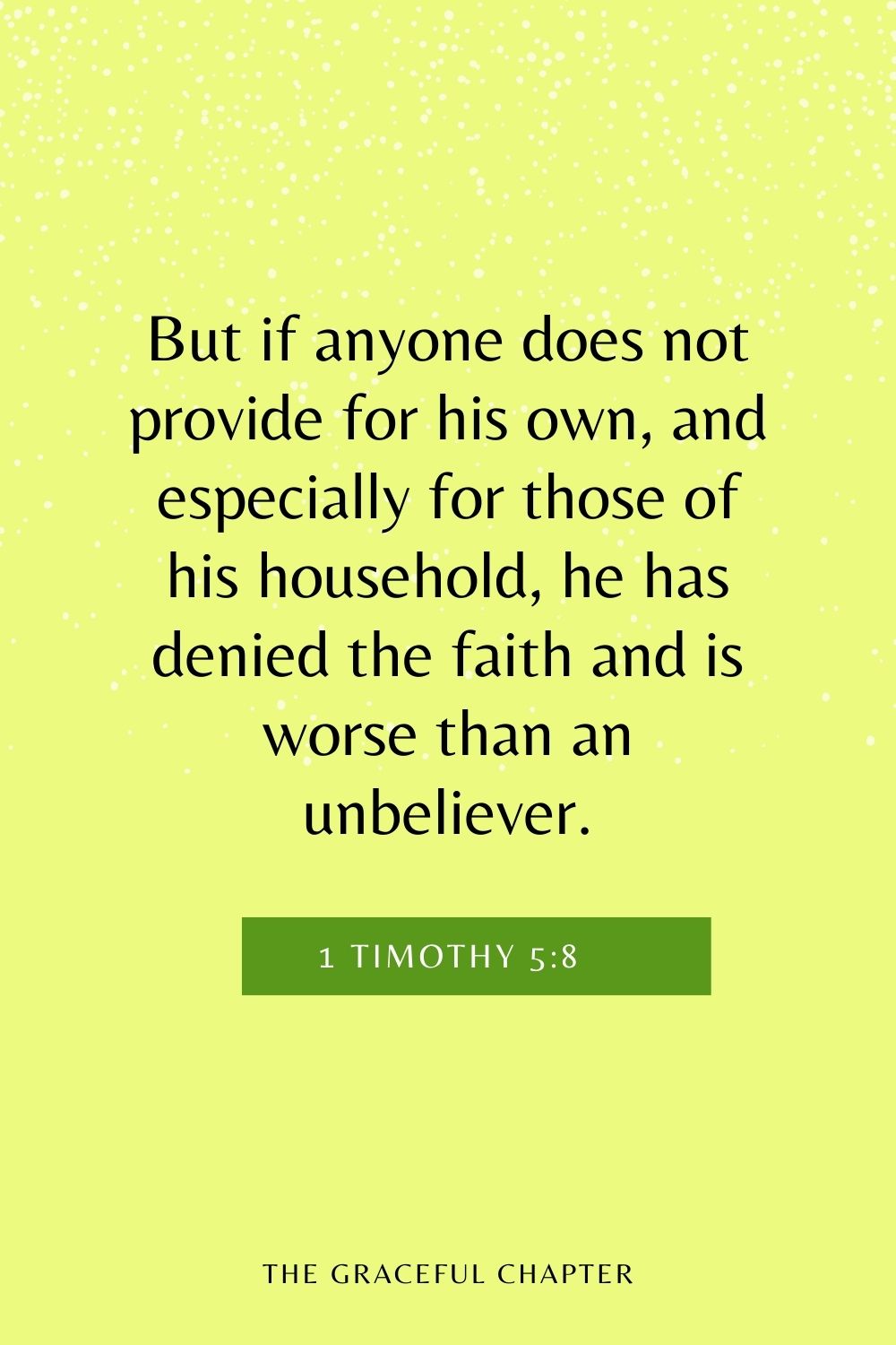 But if anyone does not provide for his own, and especially for those of his household, he has denied the faith and is worse than an unbeliever. 1 Timothy 5:8
