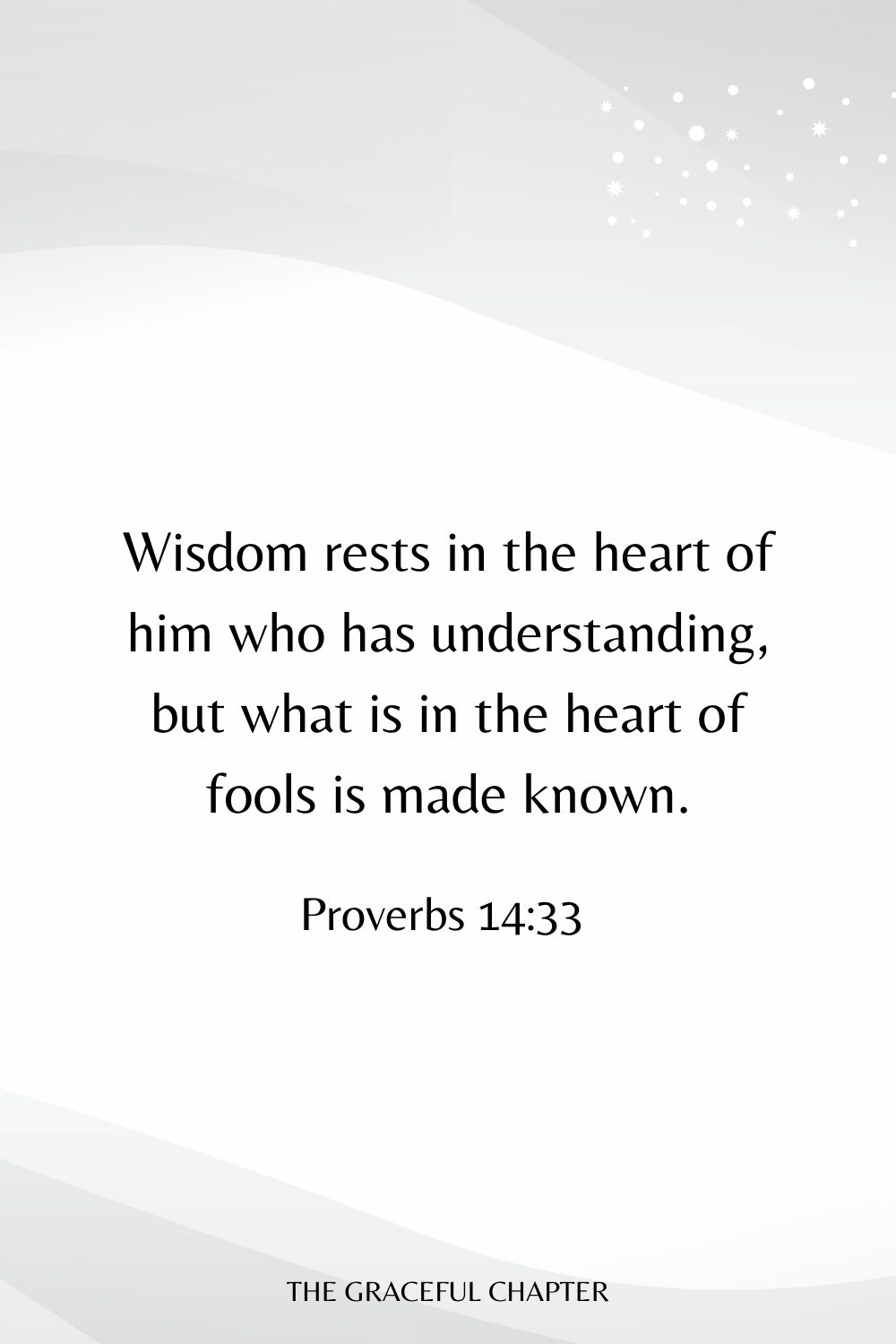 Wisdom rests in the heart of him who has understanding, but what is in the heart of fools is made known. Proverbs 14:33 