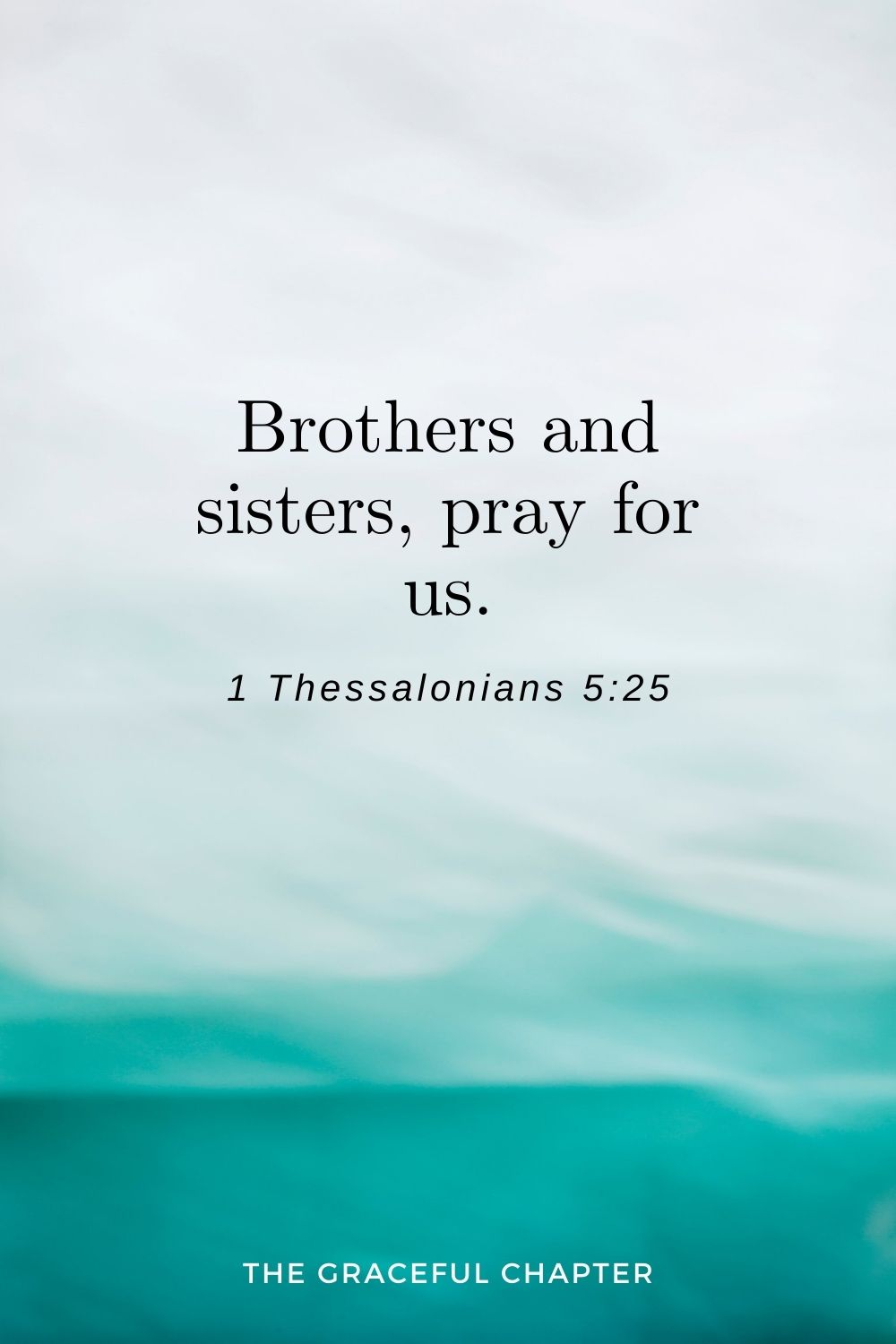 Brothers and sisters, pray for us. 1 Thessalonians 5:25