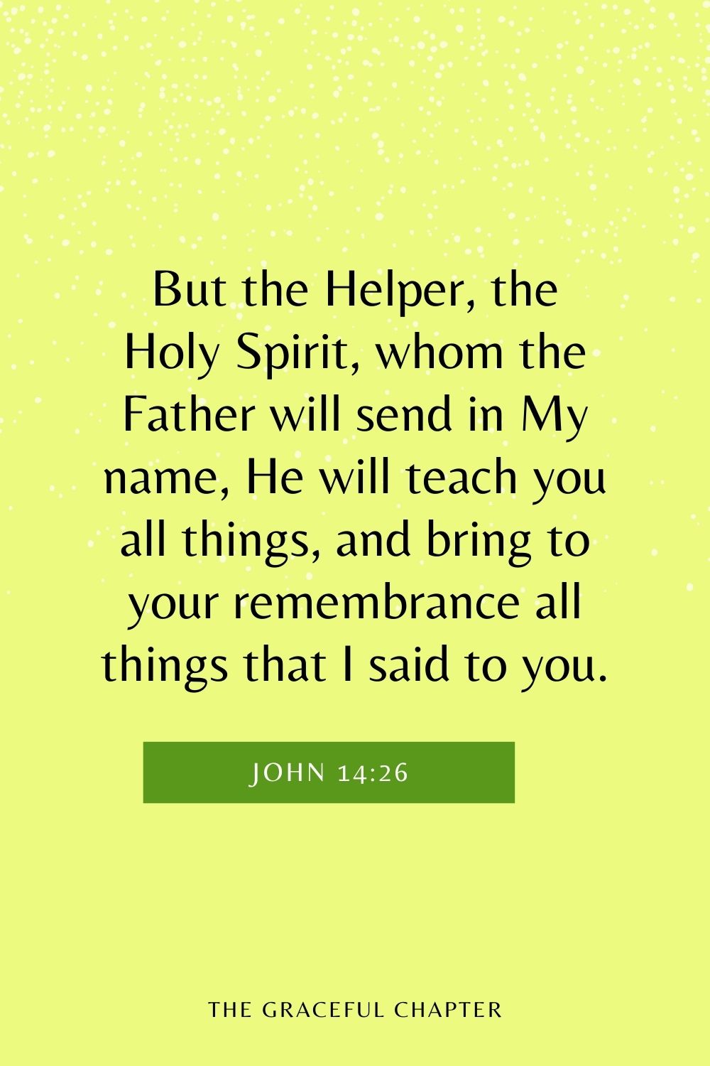 But the Helper, the Holy Spirit, whom the Father will send in My name, He will teach you all things, and bring to your remembrance all things that I said to you. John 14:26