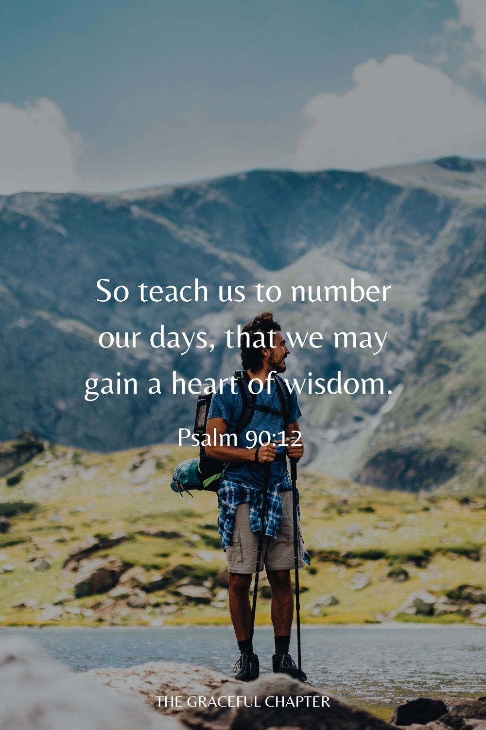 So teach us to number our days, That we may gain a heart of wisdom. Psalm 90:12