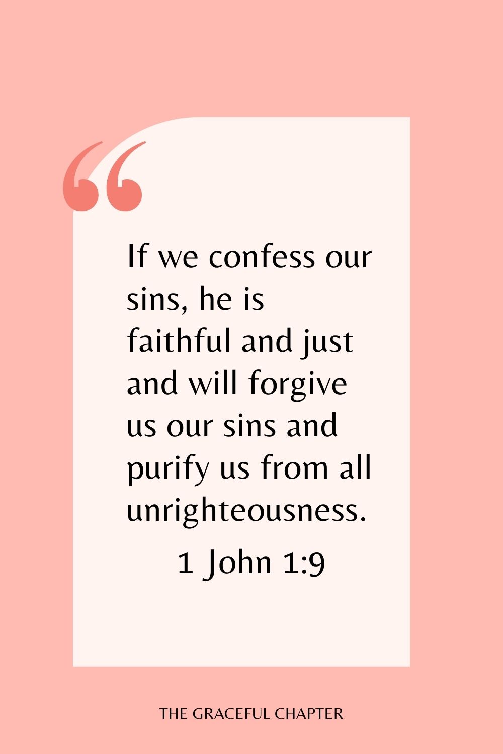 If we confess our sins, he is faithful and just and will forgive us our sins and purify us from all unrighteousness. 1 John 1:9