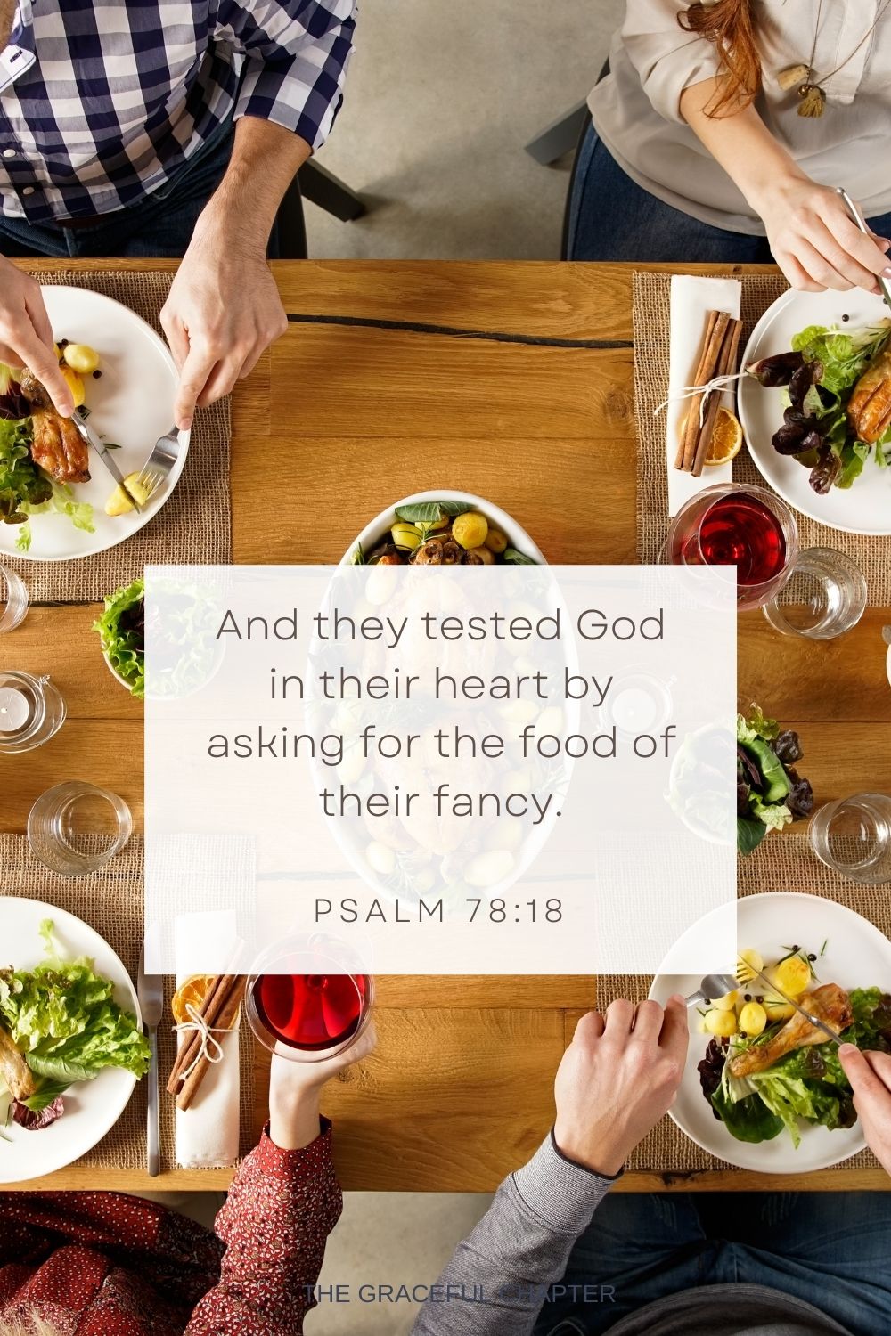 And they tested God in their heart By asking for the food of their fancy. Psalm 78:18