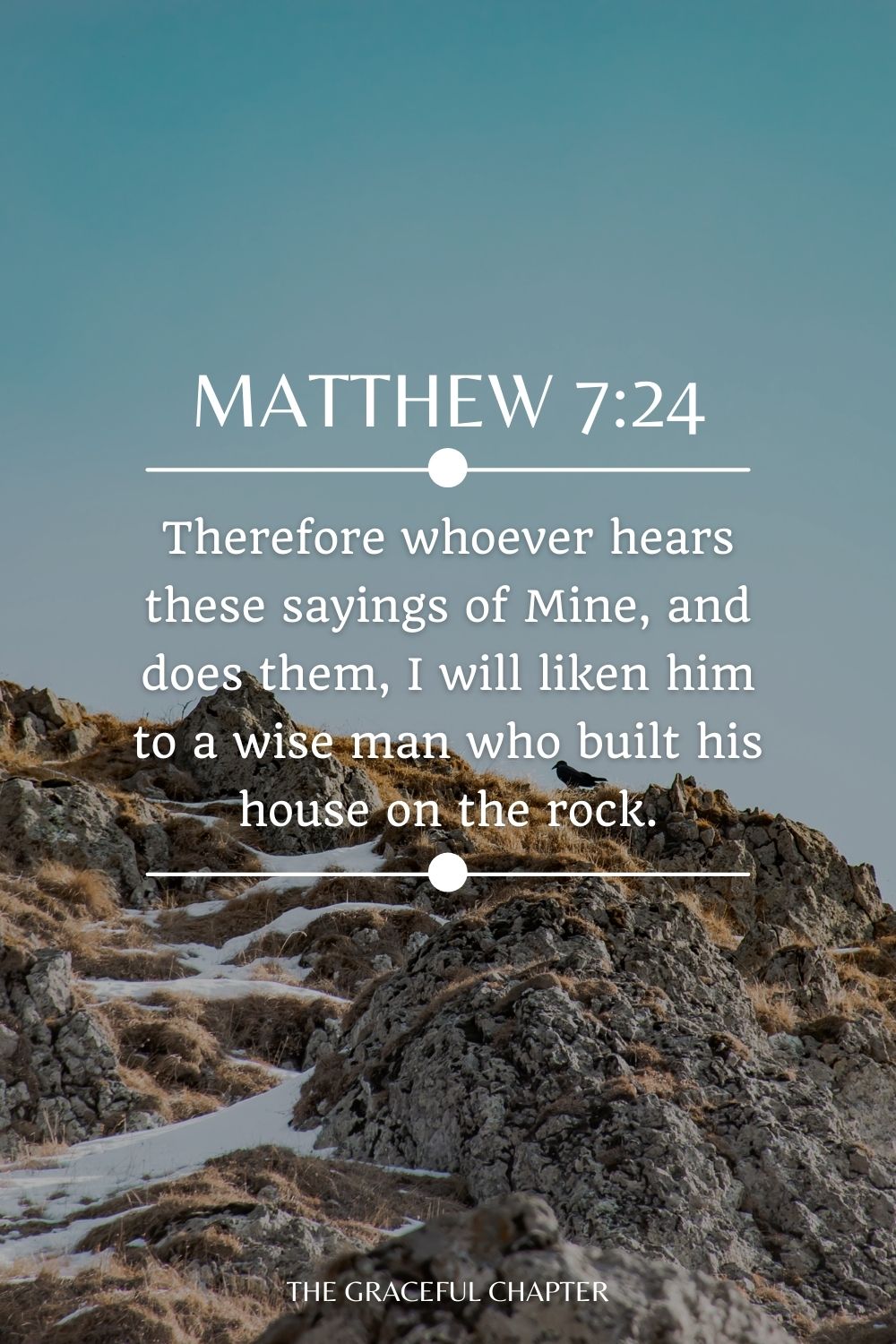 Therefore whoever hears these sayings of Mine, and does them, I will liken him to a wise man who built his house on the rock. Matthew 7:24