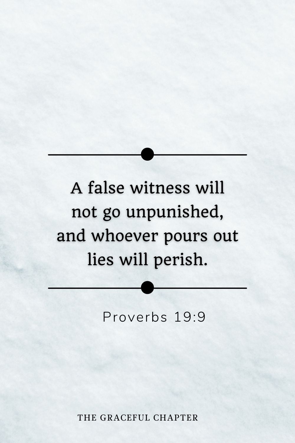 A false witness will not go unpunished, and whoever pours out lies will perish. Proverbs 19:9