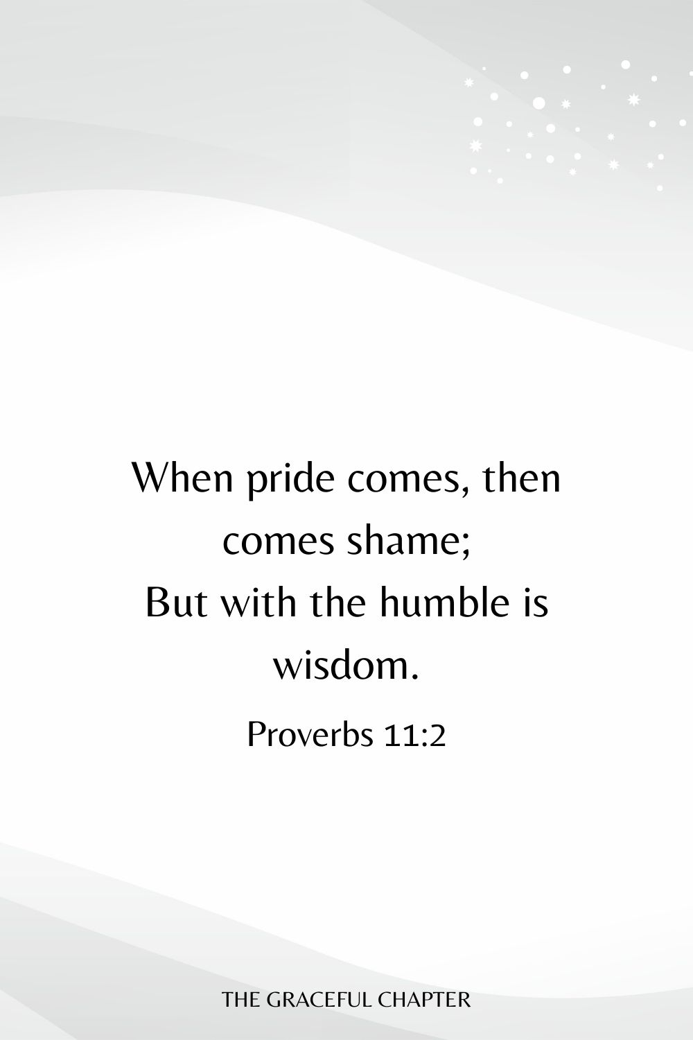When pride comes, then comes shame; But with the humble is wisdom. Proverbs 11:2