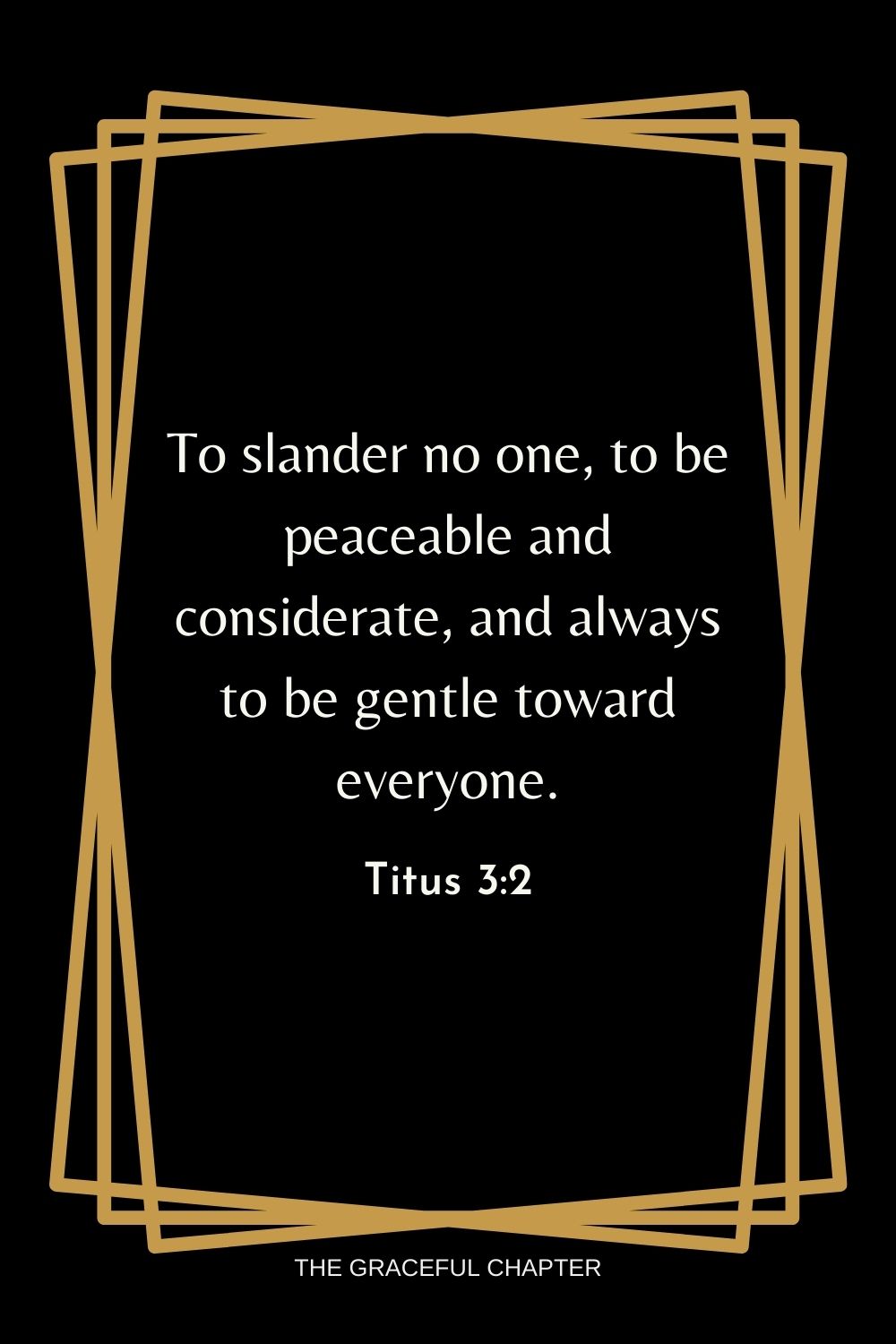 To slander no one, to be peaceable and considerate, and always to be gentle toward everyone. Titus 3:2