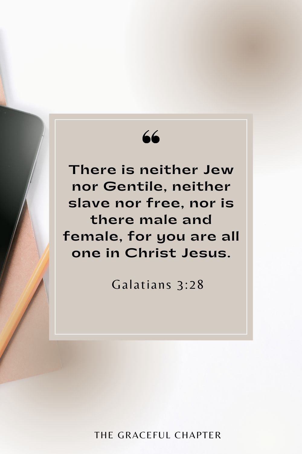 There is neither Jew nor Gentile, neither slave nor free, nor is there male and female, for you are all one in Christ Jesus. Galatians 3:28