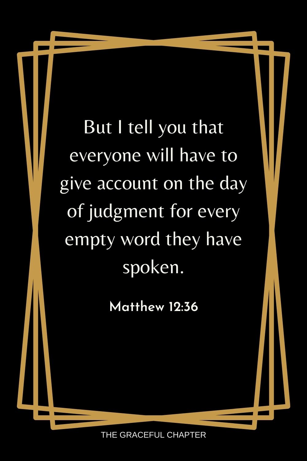 But I tell you that everyone will have to give account on the day of judgment for every empty word they have spoken. Matthew 12:36
