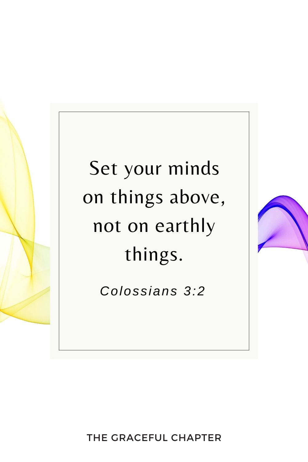 Set your minds on things above, not on earthly things. Colossians 3:2