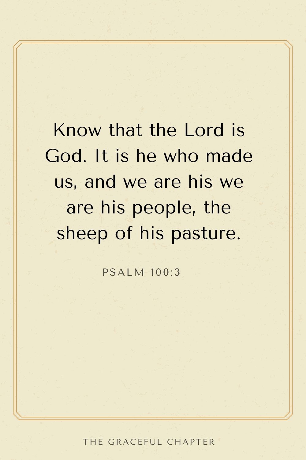Know that the Lord is God. It is he who made us, and we are his we are his people, the sheep of his pasture. Psalm 100:3